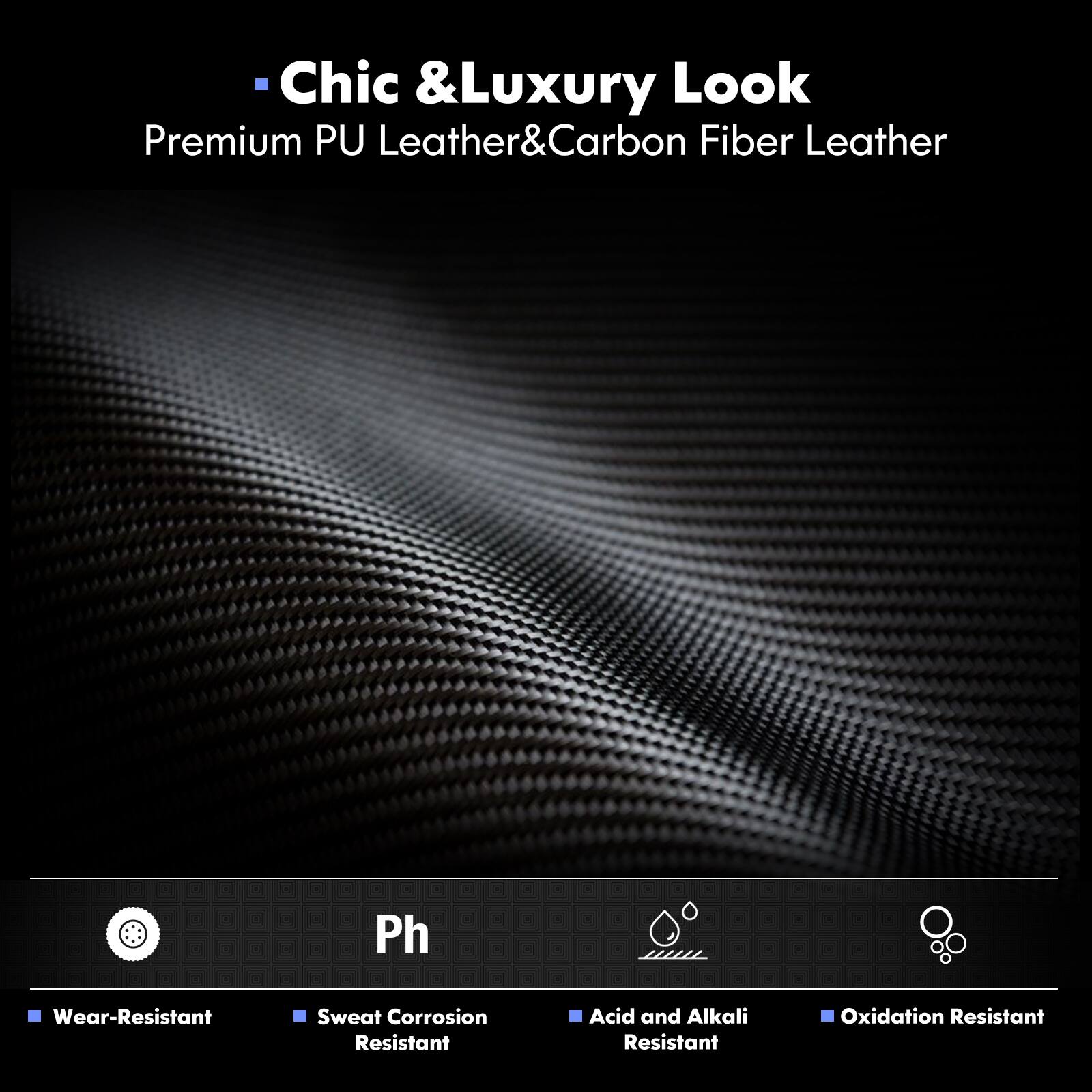 Chic & Luxury Look Premium PU Leather & Carbon Fiber Leather: Wear-Resistant, Sweat Corrosion Resistant, Acid and Alkali Resistant, Oxidation Resistant.