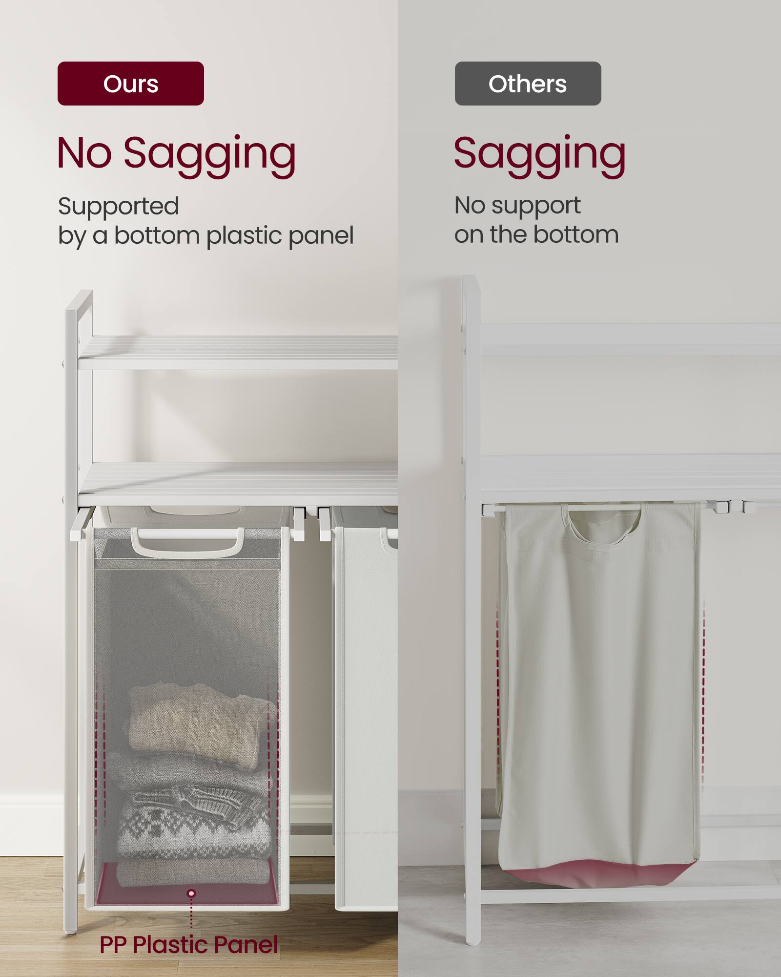 **Ours**

- No Sagging
- Supported by a bottom plastic panel

**Others**

- Sagging
- No support on the bottom

**PP Plastic Panel**