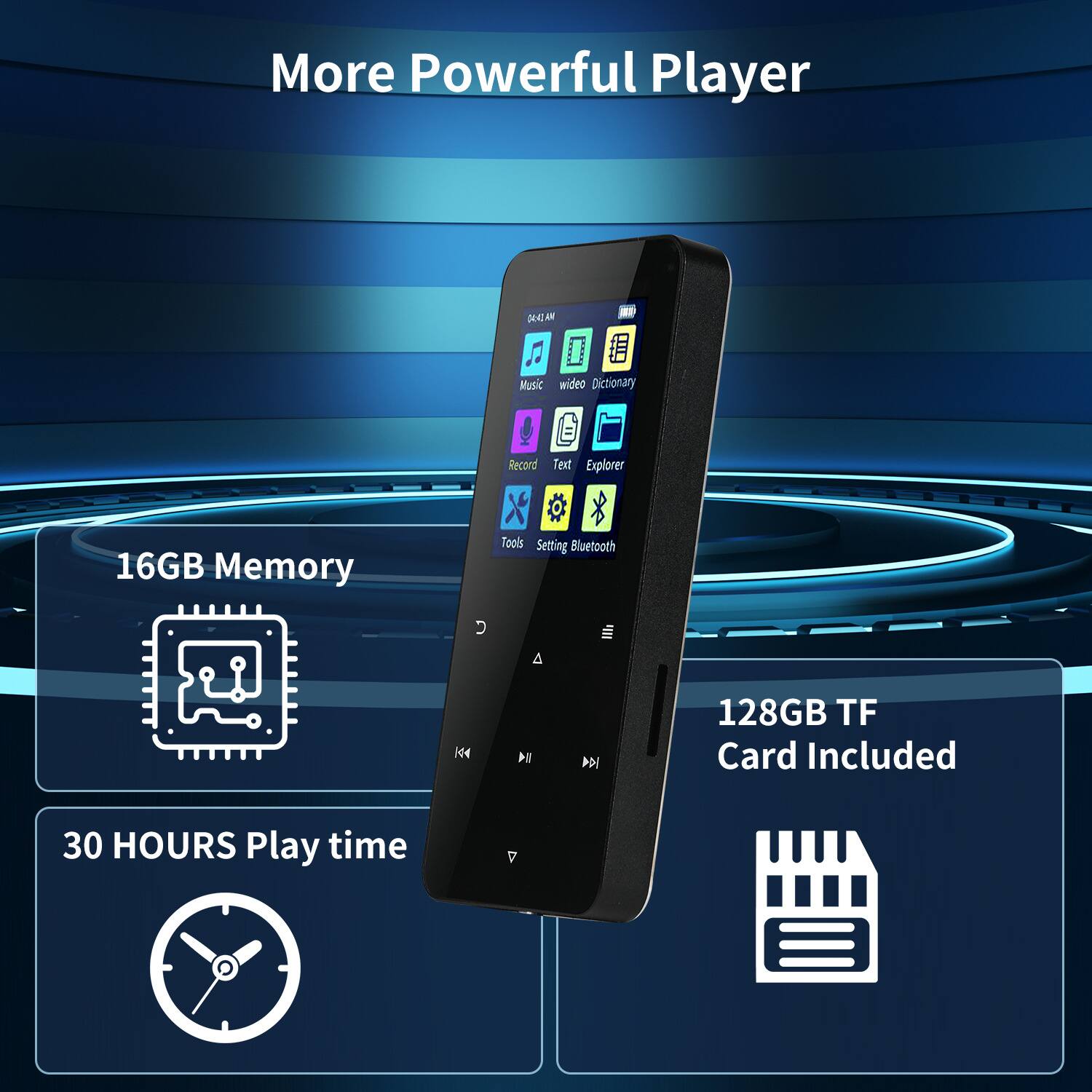More Powerful Player

16GB Memory

30 HOURS Play time

128GB TF Card Included

Music
Record
Tools
Settings
Video Dictionary
Text Explorer
Bluetooth