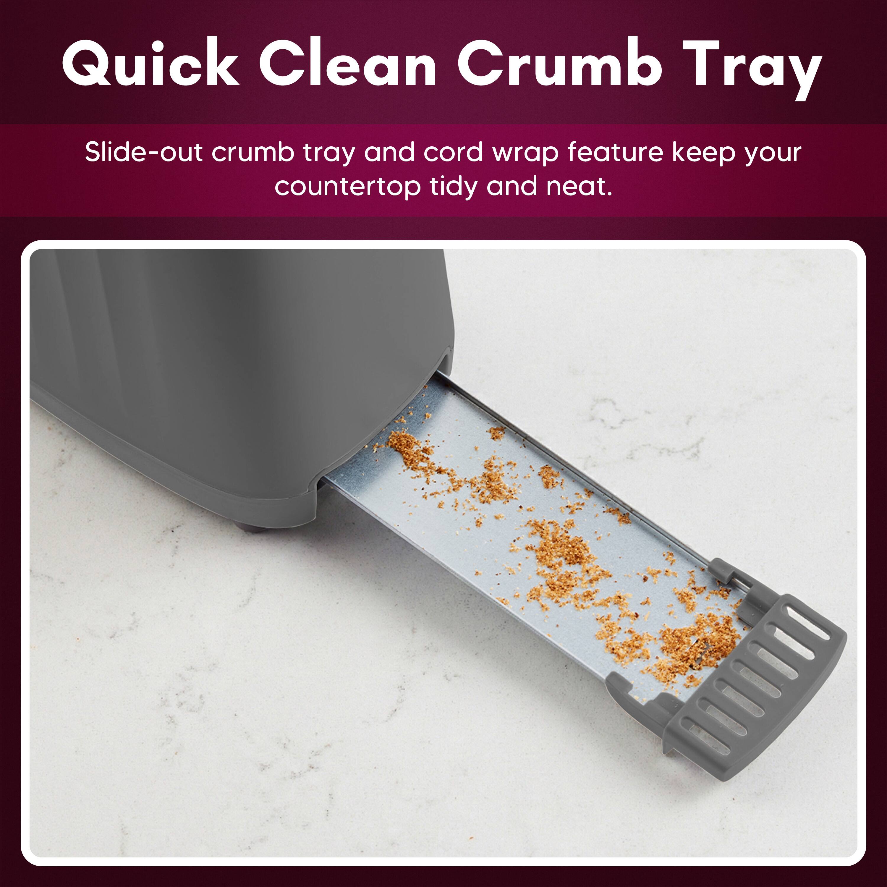 Quick Clean Crumb Tray

Slide-out crumb tray and cord wrap feature keep your countertop tidy and neat.