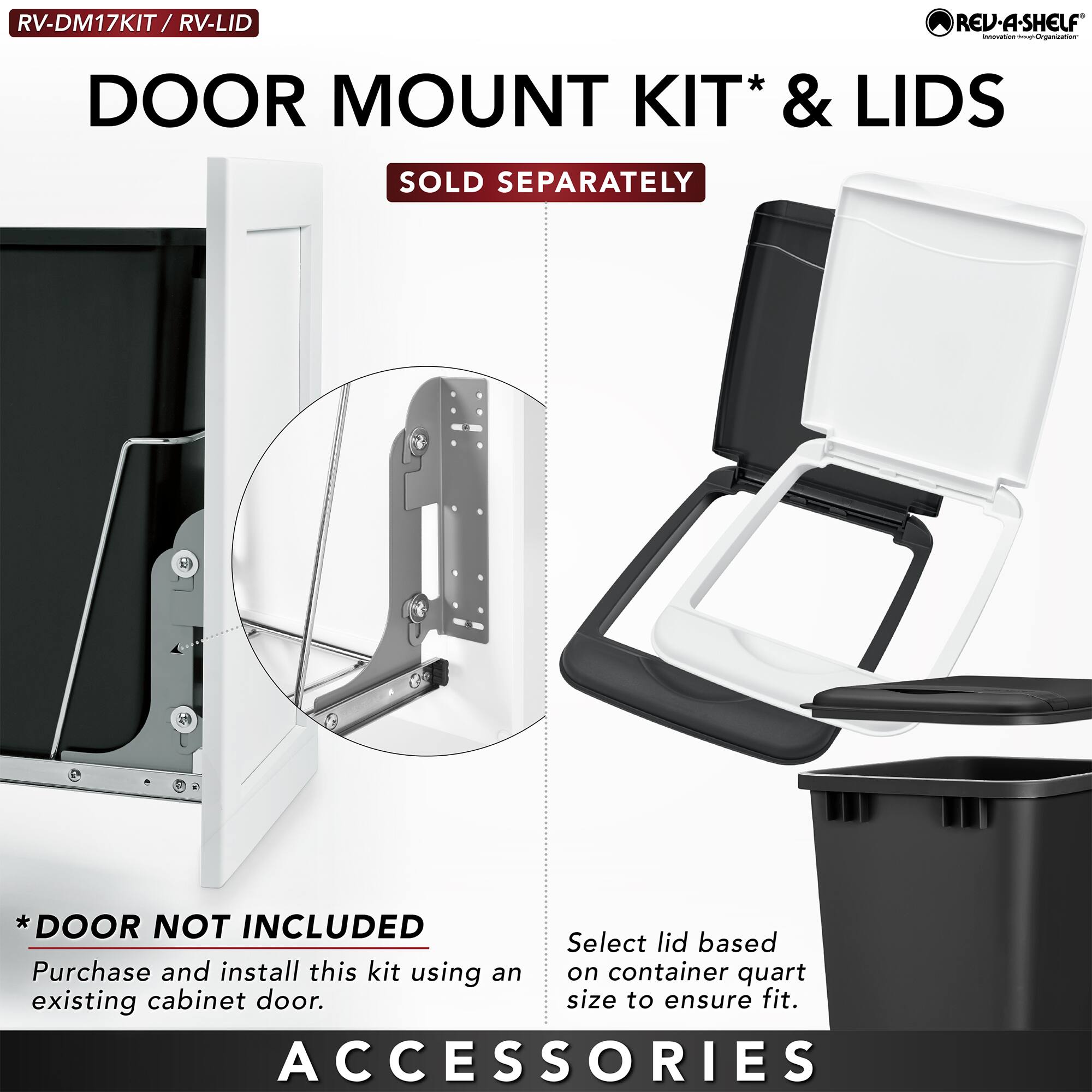 RV-DM17KIT / RV-LID  
DOOR MOUNT KIT* & LIDS  
SOLD SEPARATELY  

*DOOR NOT INCLUDED  
Purchase and install this kit using an existing cabinet door.  

Select lid based on container quart size to ensure fit.  

ACCESSORIES