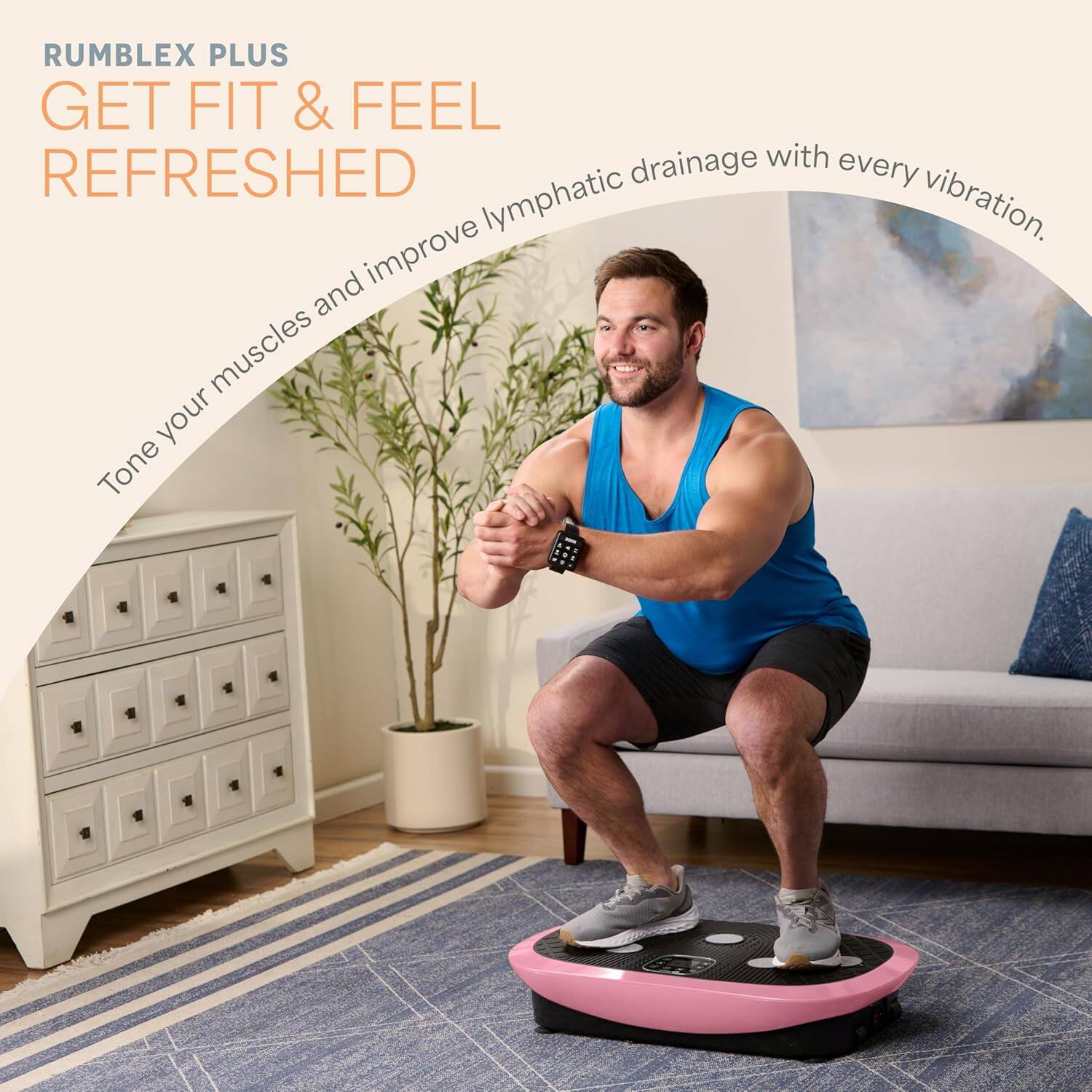 RUMBLEX PLUS  
GET FIT & FEEL REFRESHED  

Tone your muscles and improve lymphatic drainage with every vibration.