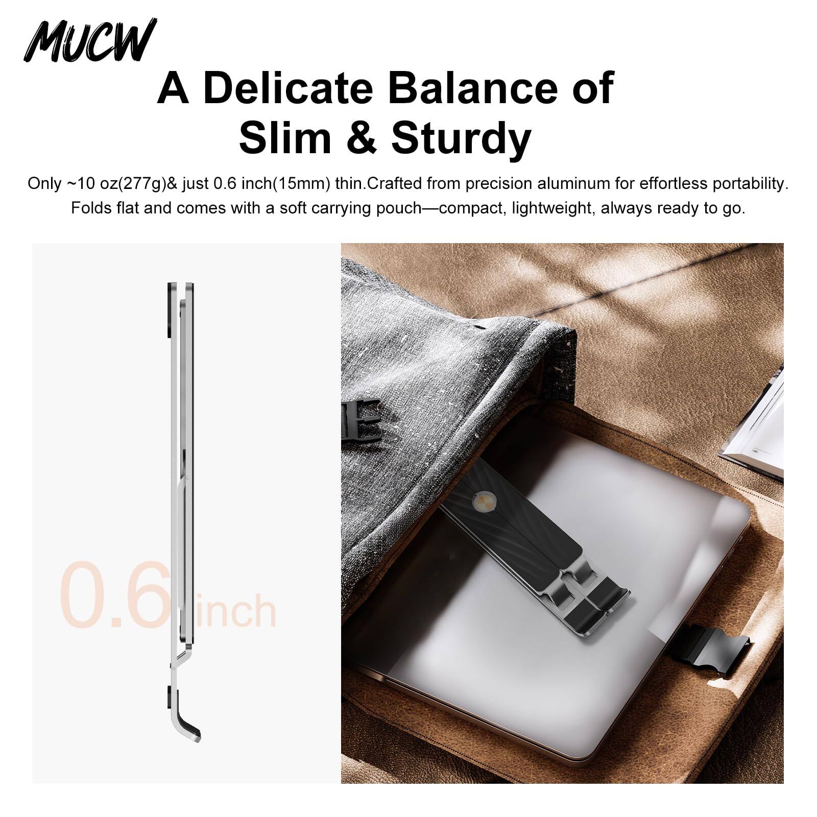 MUCW  
A Delicate Balance of Slim & Sturdy  

Only ~10 oz (277g) & just 0.6 inch (15mm) thin. Crafted from precision aluminum for effortless portability. Folds flat and comes with a soft carrying pouch—compact, lightweight, always ready to go.  

0.6 inch