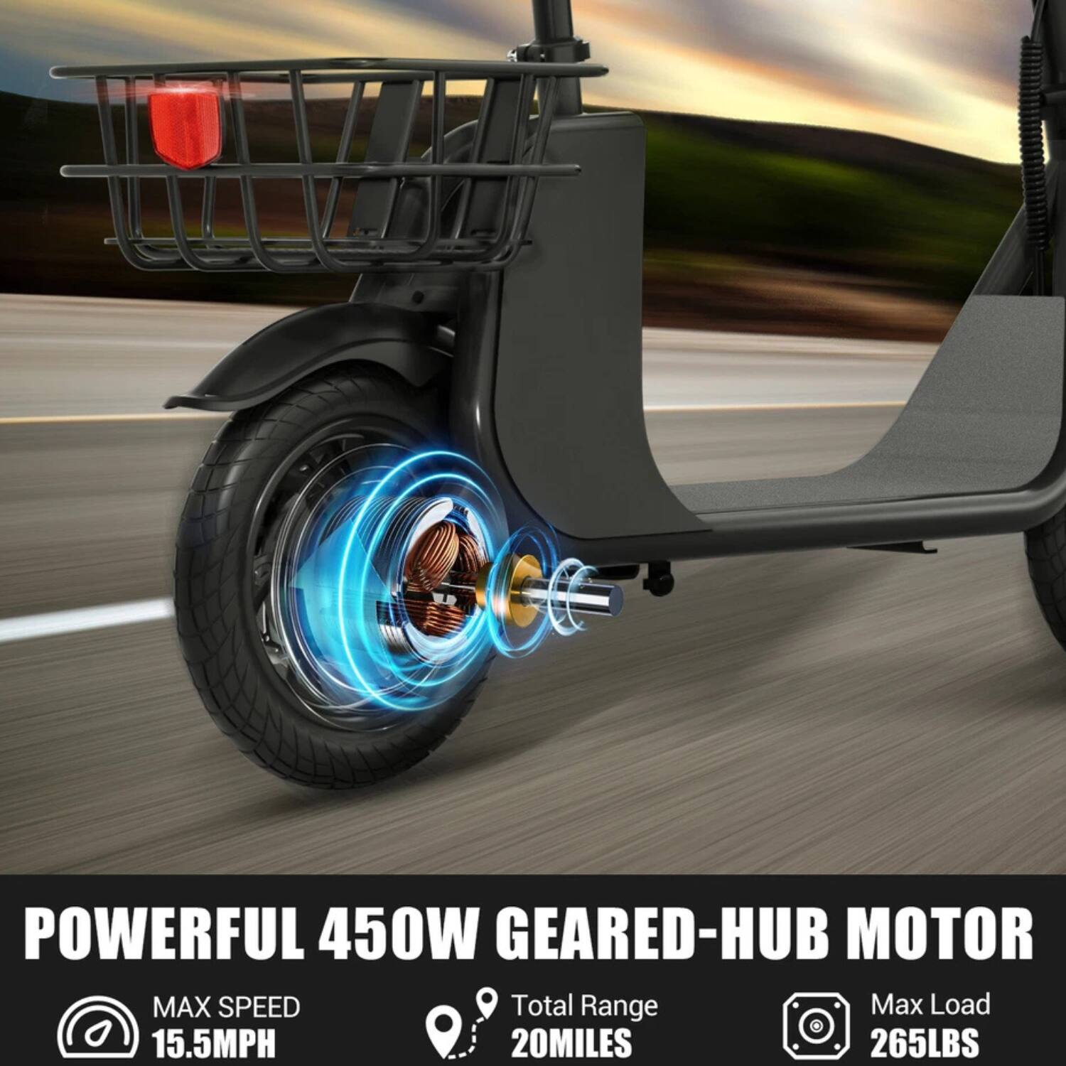 POWERFUL 450W GEARED-HUB MOTOR

MAX SPEED
15.5MPH

Total Range
20 MILES

Max Load
265 LBS