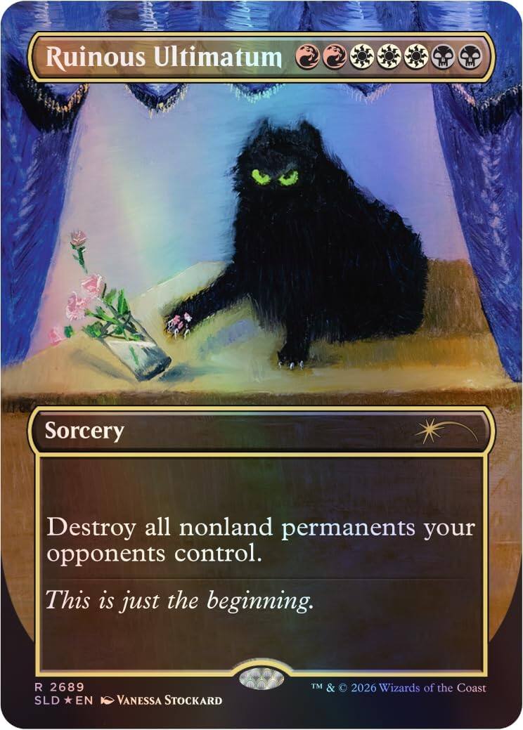 Ruinous Ultimatum  
Sorcery  
Destroy all nonland permanents your opponents control.  
This is just the beginning.  

R 2689  
SLD *EN  
Vanessa Stockard  
TM & © 2026 Wizards of the Coast