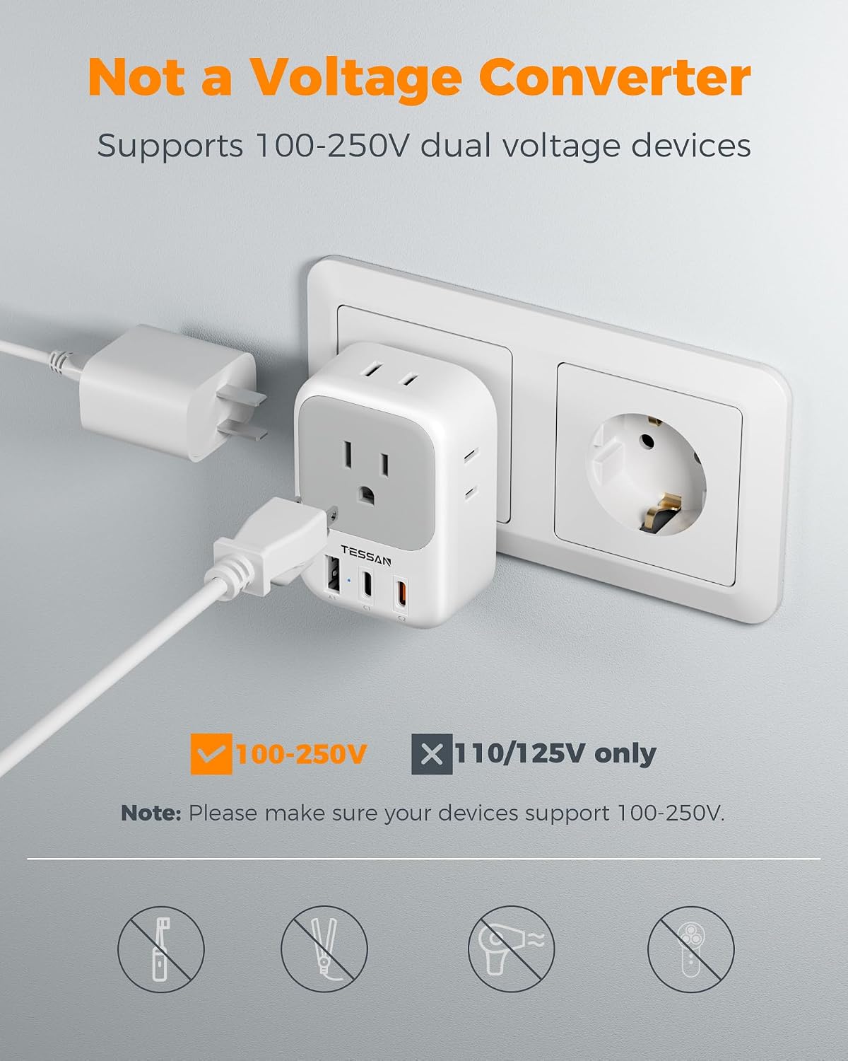 Not a Voltage Converter  
Supports 100-250V dual voltage devices  
TESSAN 100-250V X 110/125V 25V only  
Note: Please make sure your devices support 100-250V.