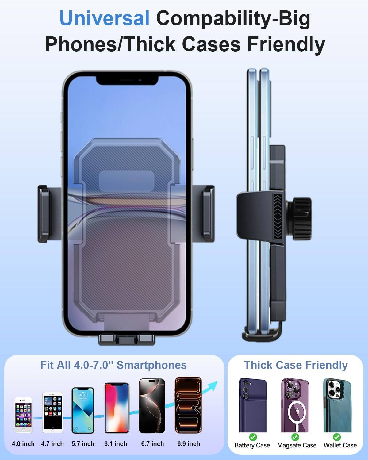 Universal Compatibility-Big Phones/Thick Cases Friendly

Fit All 4.0-7.0" Smartphones

4.0 inch 4.7 inch 5.7 inch 6.1 inch 6.7 inch 6.9 inch

Thick Case Friendly

Battery Case Magsafe Case Wallet Case