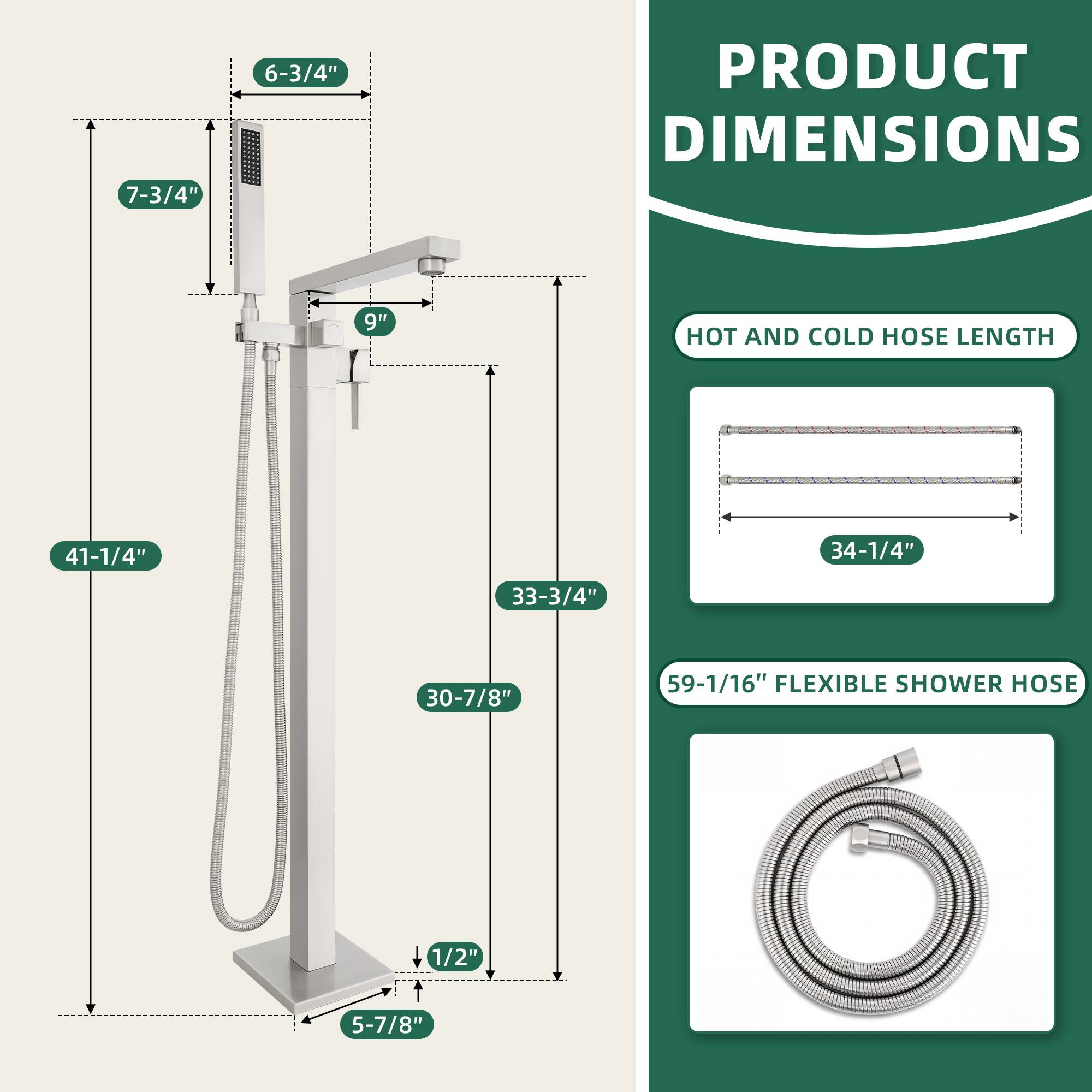 PRODUCT DIMENSIONS

- 7-3/4"
- 6-3/4"
- 9"
- 41-1/4"
- 33-3/4"
- 30-7/8"
- 5-7/8"

HOT AND COLD HOSE LENGTH

- 34-1/4"

FLEXIBLE SHOWER HOSE

- 59-1/16"