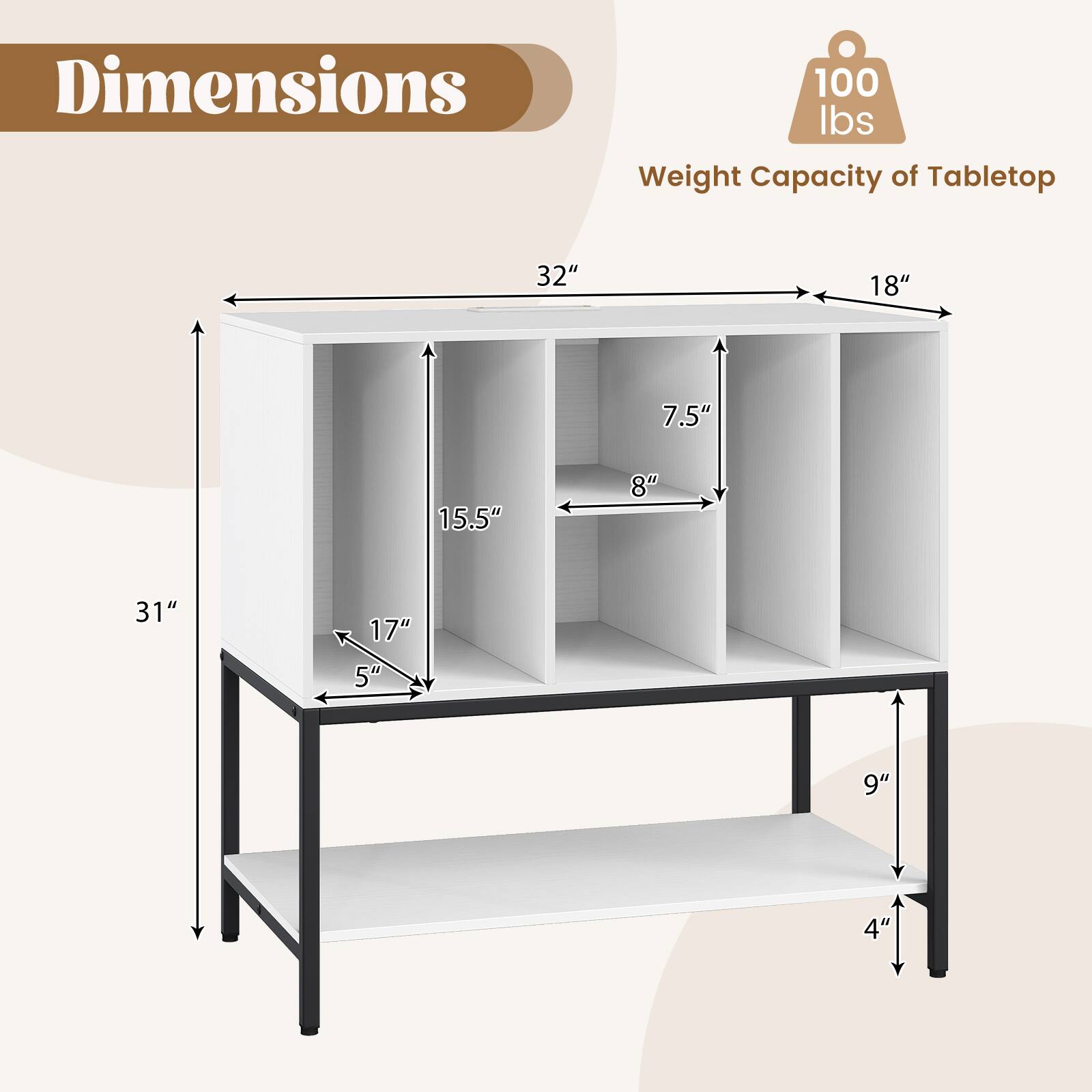 Dimensions:  
- Width: 32"  
- Depth: 18"  
- Height: 31"  
- Shelf Height: 15.5"  
- Shelf Depth: 8"  
- Shelf Height: 17"  
- Shelf Depth: 5"  
- Shelf Height: 9"  
- Shelf Depth: 4"  

Weight Capacity of Tabletop: 100 lbs