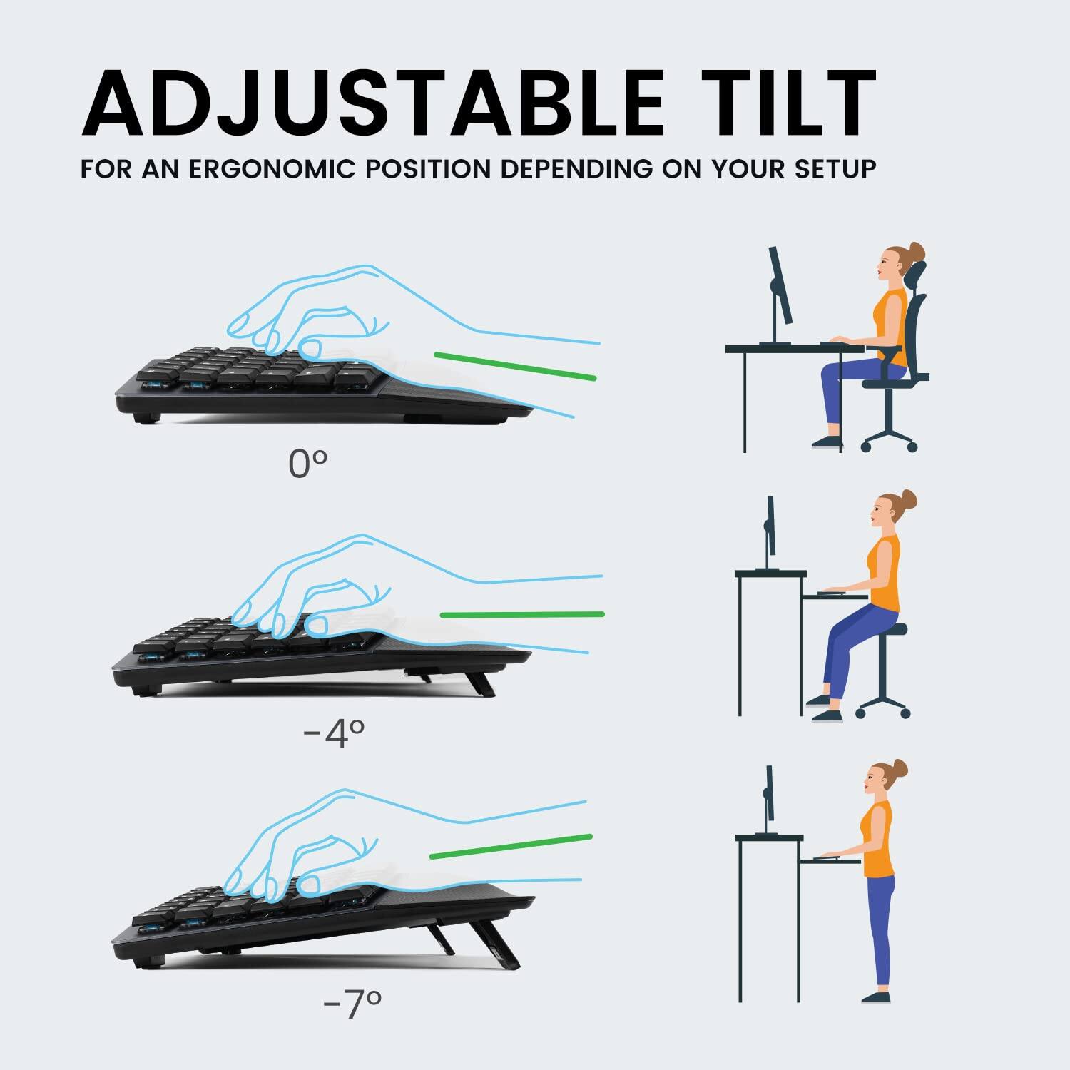 ADJUSTABLE TILT  
FOR AN ERGONOMIC POSITION DEPENDING ON YOUR SETUP  

0°  
-4°  
-7°