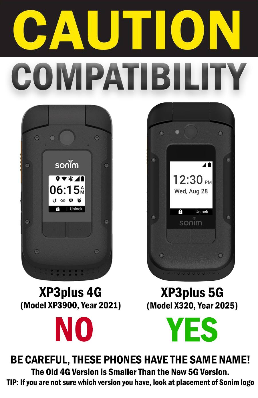 CAUTION COMPATIBILITY

sonim 06:15 AM 
12:30 PM Wed, Aug 28
Unlock
Unlock
sonim
XP3plus 4G (Model XP3900, Year 2021) NO
XP3plus 5G (Model X320, Year 2025) YES

BE CAREFUL, THESE PHONES HAVE THE SAME NAME! The Old 4G Version is Smaller Than the New 5G Version. TIP: If you are not sure which version you have, look at placement of Sonim logo