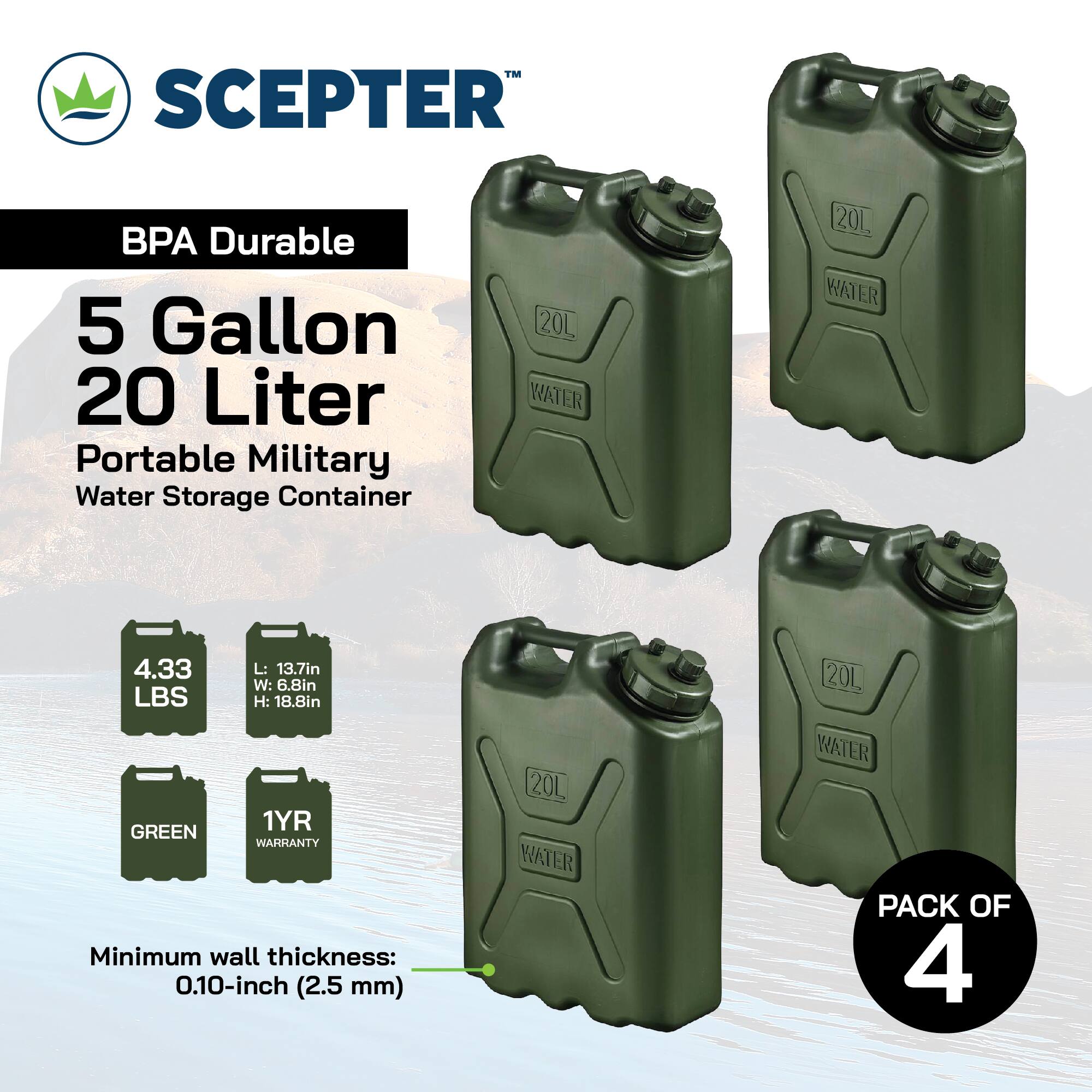 SCEPTER BPA Durable 5 Gallon 20 Liter Portable Military Water Storage Container 20L WATER. 4.33 LBS. L: 13.7in W: 6.8in H: 18.8in. 1YR GREEN WARRANTY. Minimum wall thickness: 0.10-inch (2.5 mm). PACK OF 4