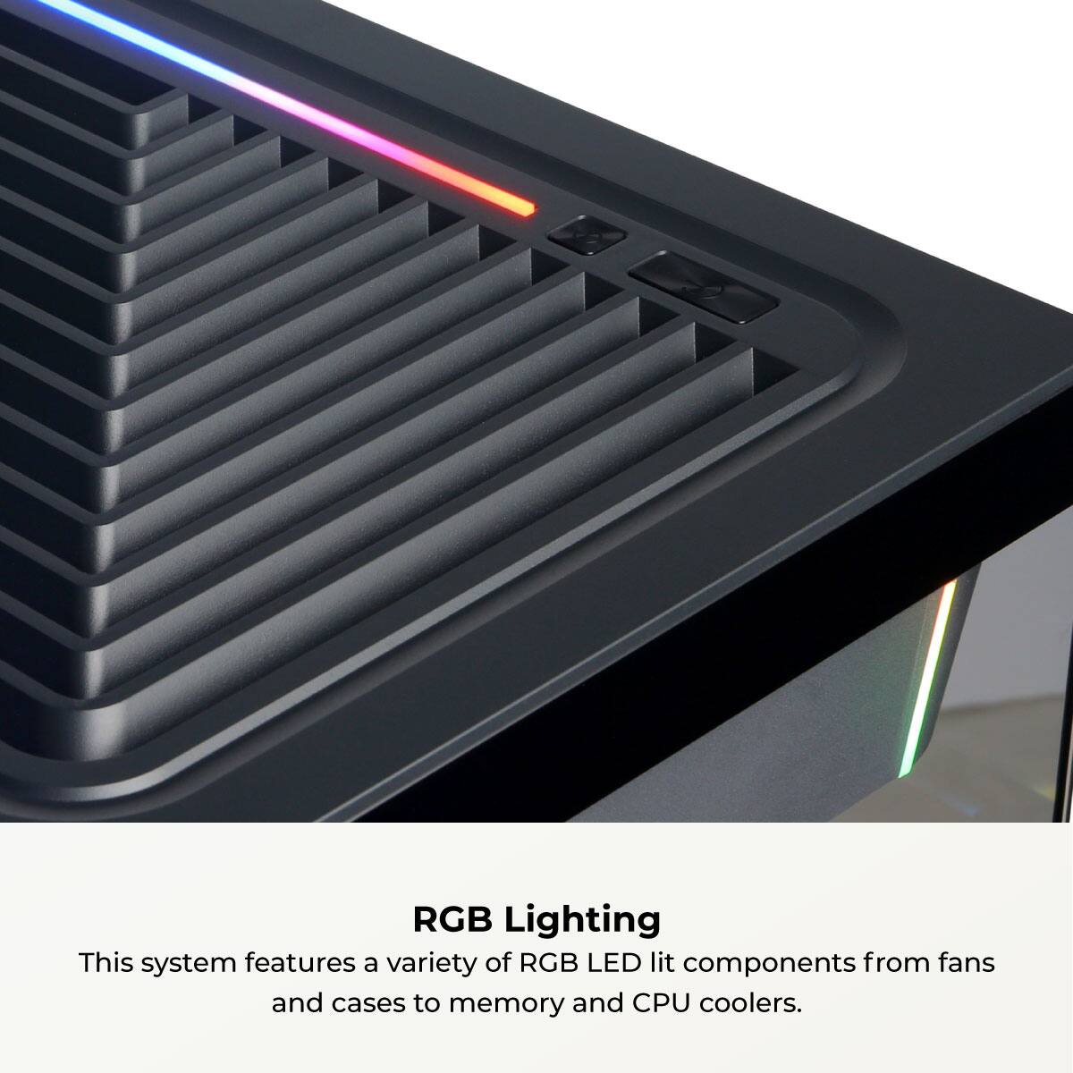 RGB Lighting  
This system features a variety of RGB LED lit components from fans and cases to memory and CPU coolers.