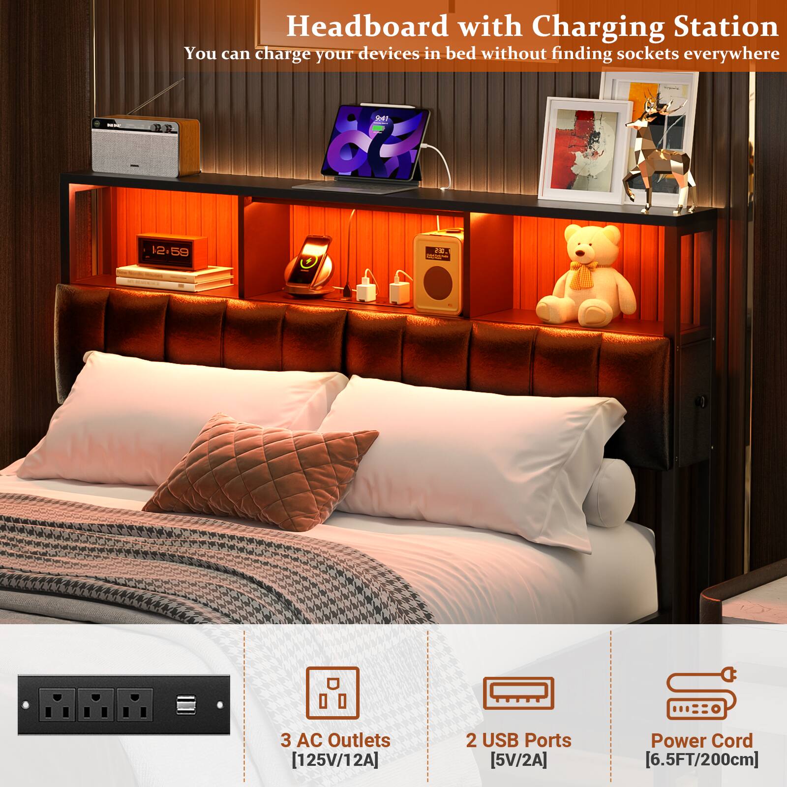 Headboard with Charging Station  
You can charge your devices in bed without finding sockets everywhere  

- 3 AC Outlets [125V/12A]  
- 2 USB Ports [5V/2A]  
- Power Cord [6.5FT/200cm]