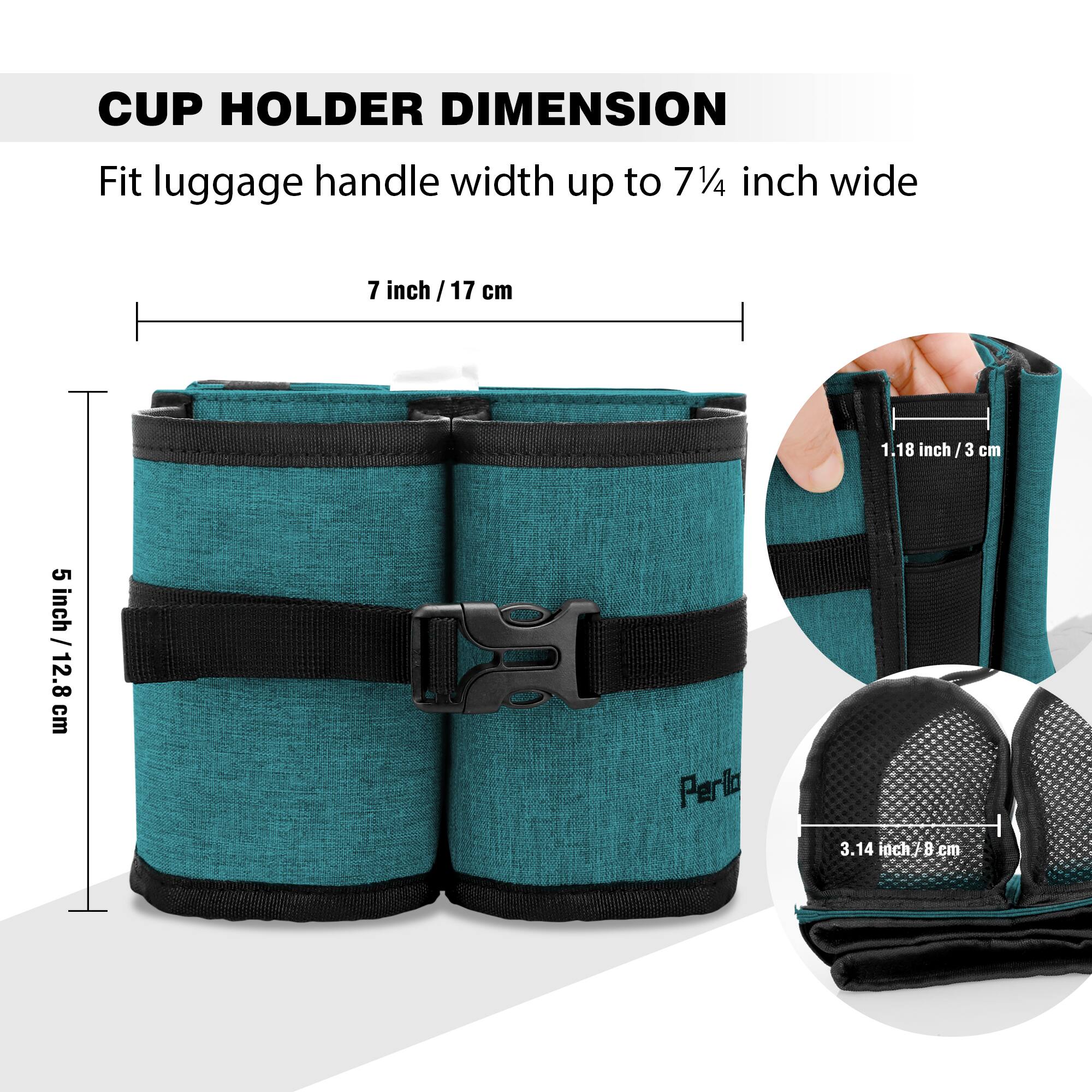 CUP HOLDER DIMENSION

Fit luggage handle width up to 7¼ inch wide

7 inch / 17 cm

5 inch / 12.8 cm

1.18 inch / 3 cm

3.14 inch / 8 cm