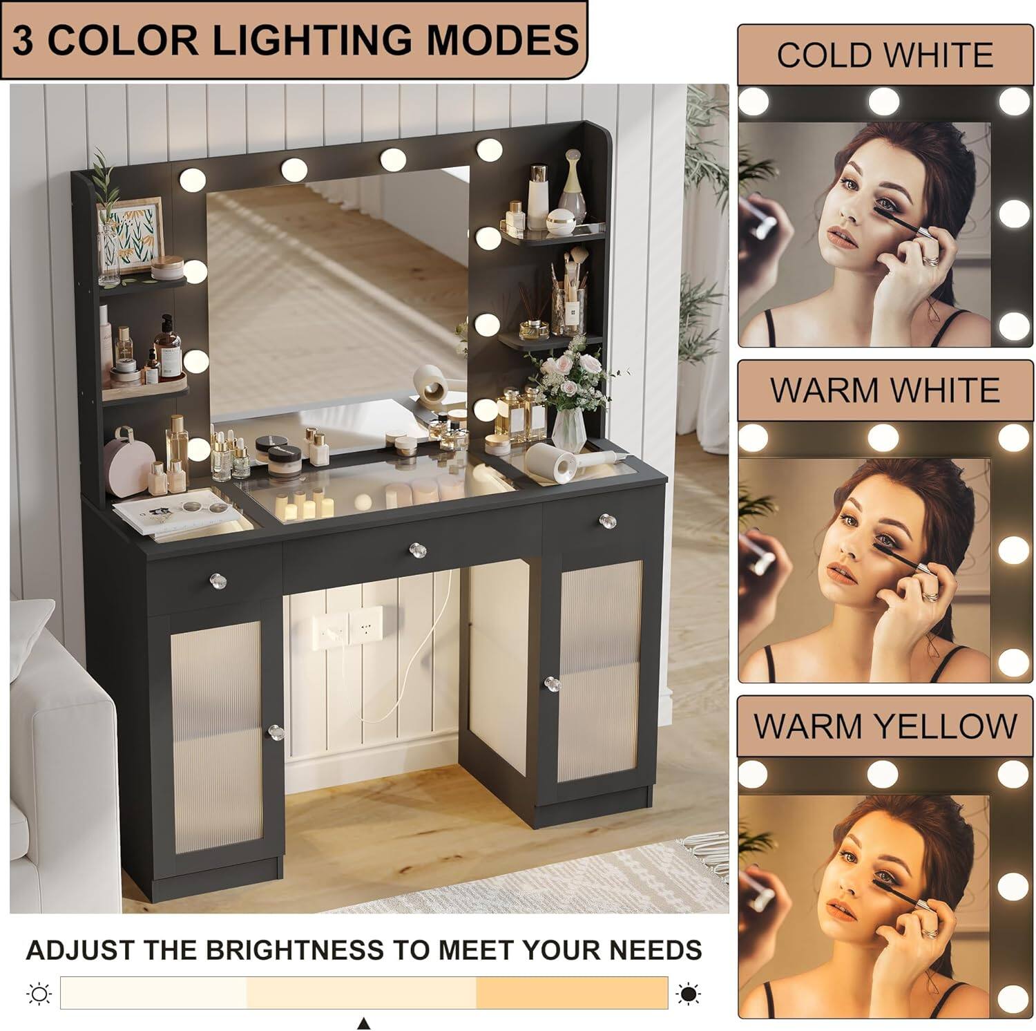 3 COLOR LIGHTING MODES  
COLD WHITE  
WARM WHITE  
WARM YELLOW  

ADJUST THE BRIGHTNESS TO MEET YOUR NEEDS