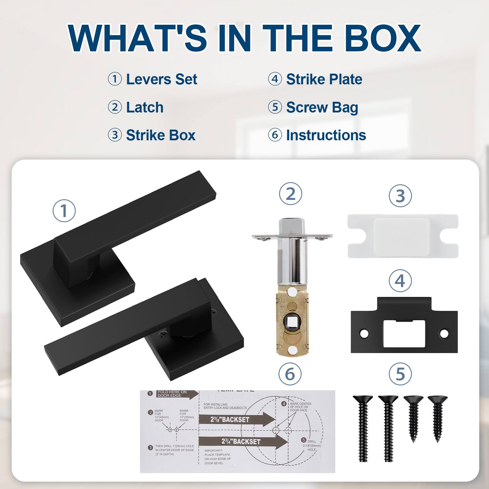 WHAT'S IN THE BOX

1. Levers Set
2. Latch
3. Strike Box
4. Strike Plate
5. Screw Bag
6. Instructions

1. Levers Set
2. Latch
3. Strike Box
4. Strike Plate
5. Screw Bag
6. Instructions

2" BACKSET
2" BACKSET

FOR INSTALLING AND DE-ALARMING
ENTRY LOCKS

MARK CENTER
OF DOOR EDGE

MARK CENTER
OF DOOR EDGE

MARK CENTER
OF DOOR EDGE

MARK CENTER
OF DOOR EDGE

MARK CENTER
OF DOOR EDGE

MARK CENTER
OF DOOR EDGE

MARK CENTER
OF DOOR EDGE

MARK CENTER
OF DOOR EDGE

MARK CENTER
OF DOOR EDGE

MARK CENTER
OF DOOR EDGE

MARK CENTER
OF DOOR EDGE

MARK CENTER
OF DOOR EDGE

MARK CENTER
OF DOOR EDGE

MARK CENTER
OF DOOR EDGE

MARK CENTER
OF DOOR EDGE

MARK CENTER
OF DOOR EDGE

MARK CENTER
OF DOOR EDGE

MARK CENTER
OF DOOR EDGE

MARK CENTER
OF DOOR EDGE

MARK CENTER
OF DOOR EDGE

MARK CENTER
OF DOOR