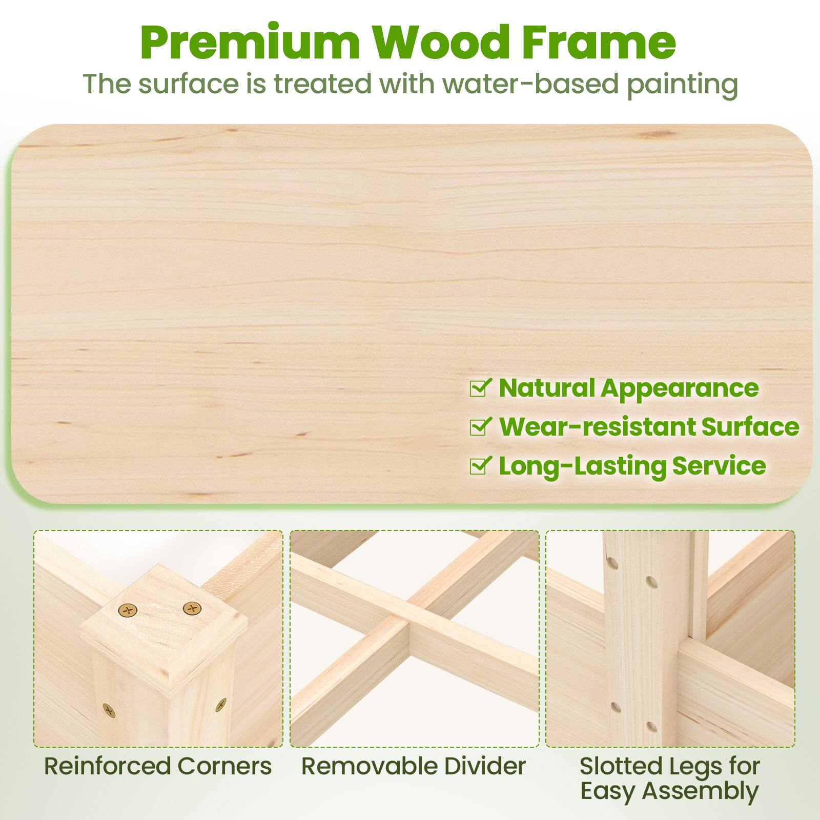 Premium Wood Frame  
The surface is treated with water-based painting  

- Natural Appearance  
- Wear-resistant Surface  
- Long-Lasting Service  

- Reinforced Corners  
- Removable Divider  
- Slotted Legs for Easy Assembly