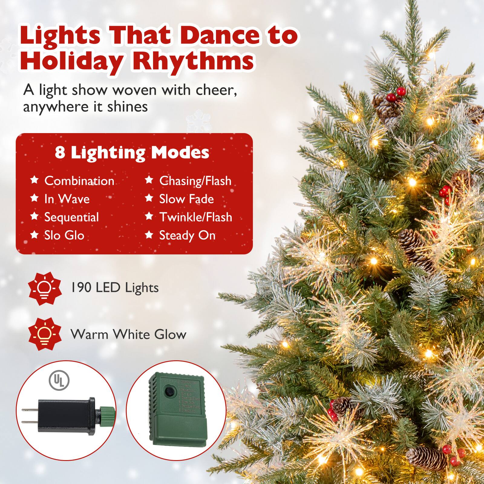 Lights That Dance to Holiday Rhythms  
A light show woven with cheer, anywhere it shines  

8 Lighting Modes  
- Combination  
- In Wave  
- Sequential  
- Slo Glo  
- Steady On  
- Chasing/Flash  
- Slow Fade  
- Twinkle/Flash  

190 LED Lights  
Warm White Glow  

UL Listed
