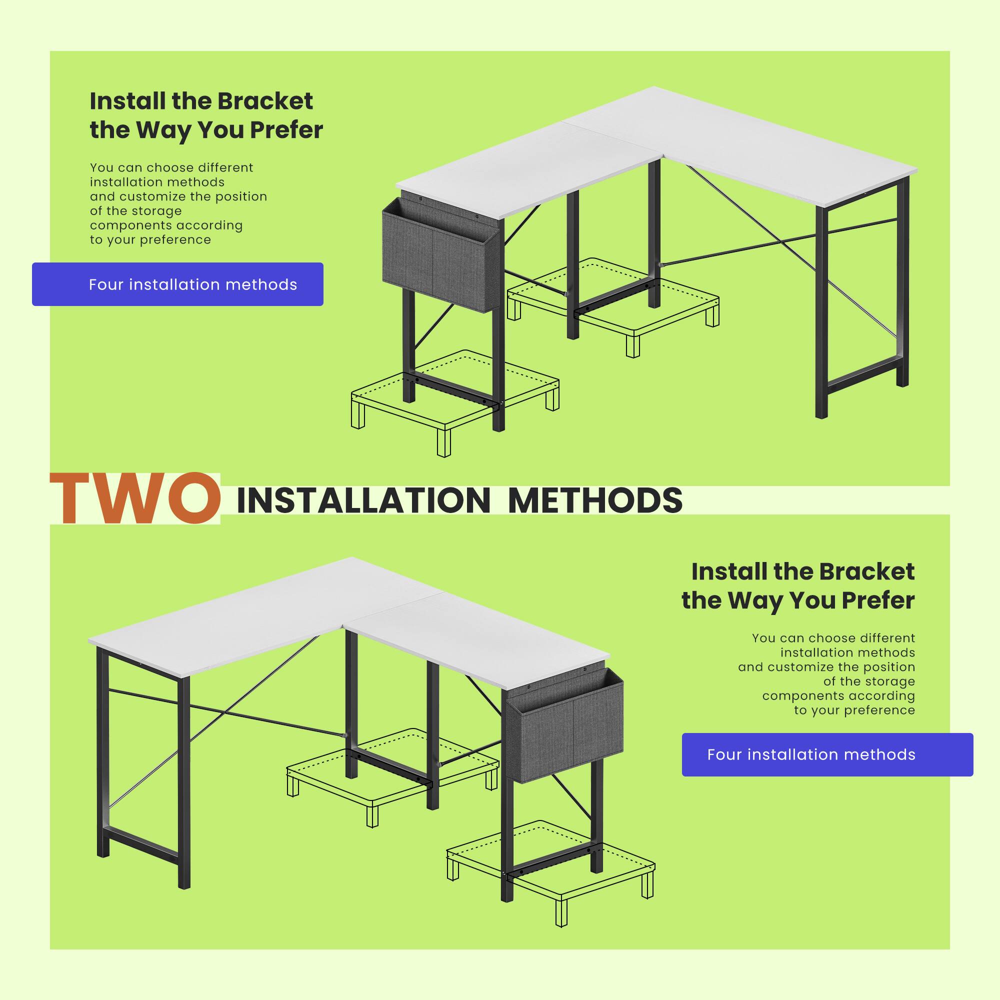 Install the Bracket the Way You Prefer

You can choose different installation methods and customize the position of the storage components according to your preference.

Four installation methods

TWO INSTALLATION METHODS

Install the Bracket the Way You Prefer

You can choose different installation methods and customize the position of the storage components according to your preference.

Four installation methods