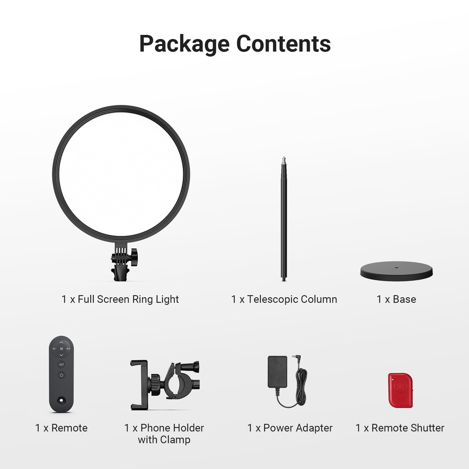 Package Contents

1 x Full Screen Ring Light  
1 x Telescopic Column  
1 x Base  
1 x Remote  
1 x Phone Holder with Clamp  
1 x Power Adapter  
1 x Remote Shutter