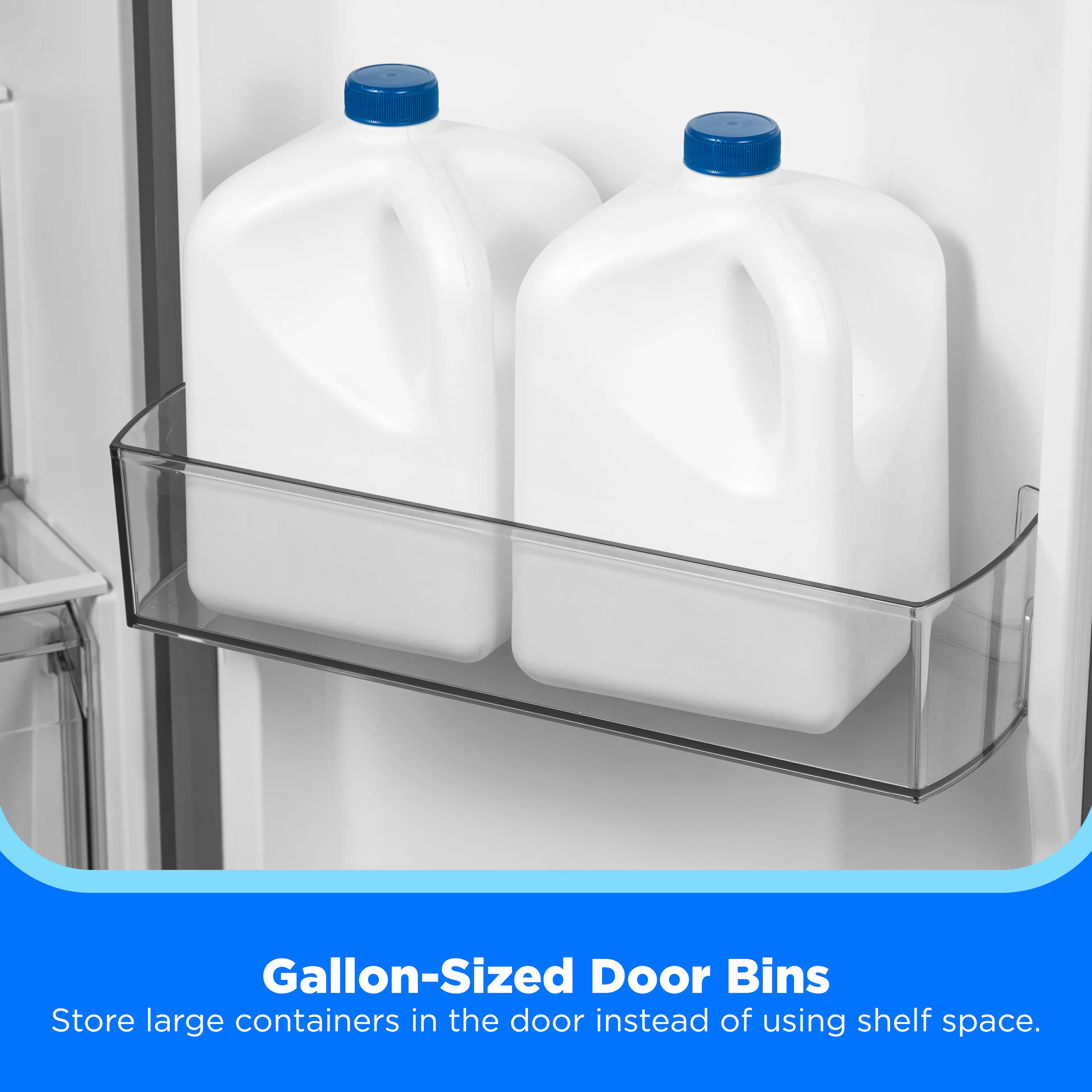 Gallon-Sized Door Bins  
Store large containers in the door instead of using shelf space.