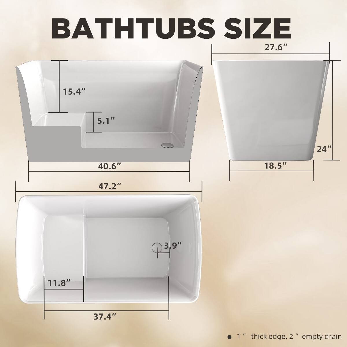BATHTUBS SIZE

27.6"  
15.4"  
5.1"  
24"  
40.6"  
18.5"  
47.2"  
3.9"  
11.8"  
37.4"  

1" thick edge, 2" empty drain