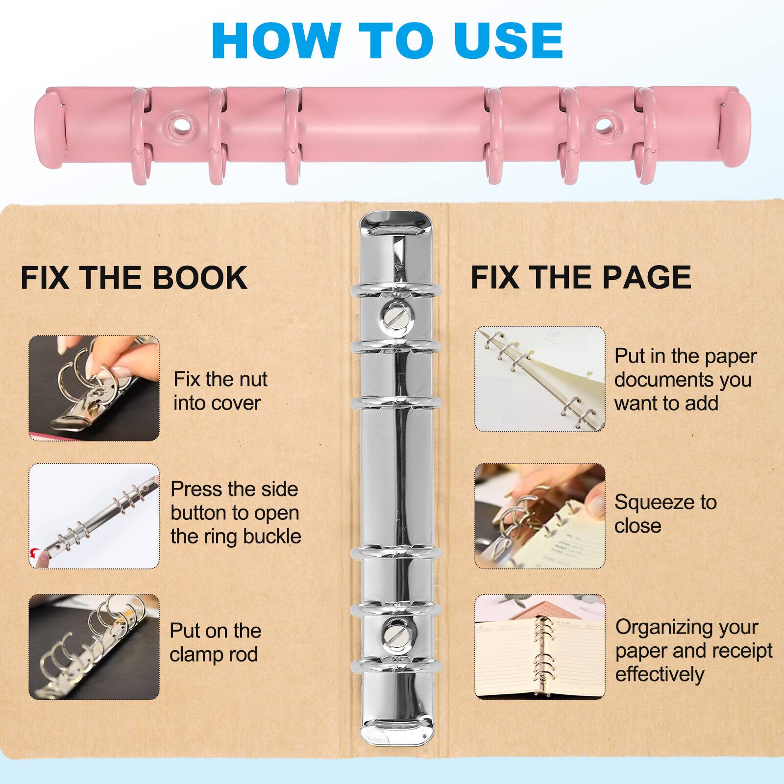HOW TO USE

FIX THE BOOK
- Fix the nut into cover
- Press the side button to open the ring buckle
- Put on the clamp rod

FIX THE PAGE
- Put in the paper documents you want to add
- Squeeze to close
- Organizing your paper and receipt effectively