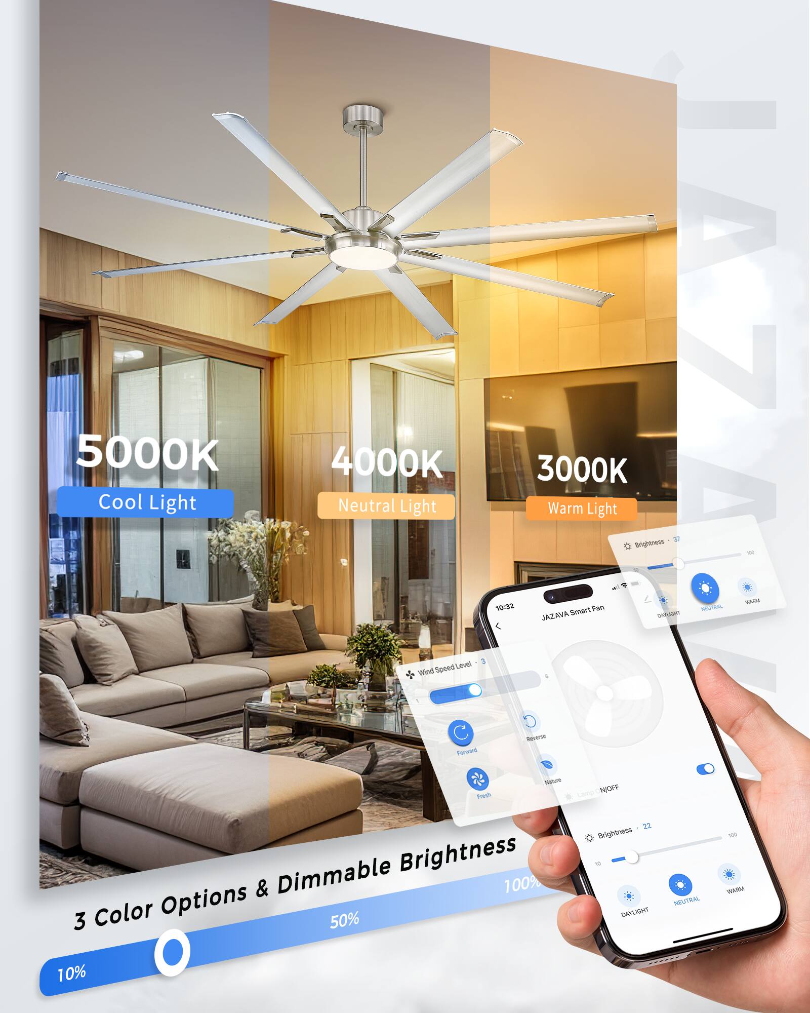 5000K Cool Light  
4000K Neutral Light  
3000K Warm Light  

JAZAVA Smart Fan  

3 Color Options & Dimmable Brightness  

Brightness: 10% - 100%  

Wind Speed Level: 1 - 3  

Forward  
Reverse  
Fresh  
Night  

Brightness: 10 - 100  

Color Options:  
- DAYLIGHT  
- NEUTRAL  
- WARM  

Dimmable Brightness: 10% - 100%  

Color Options: 3
