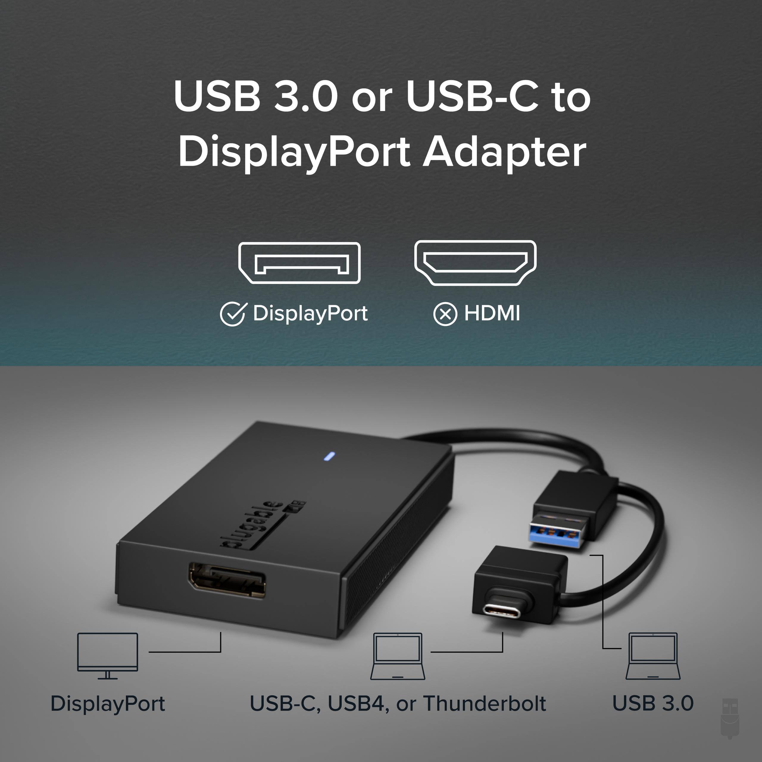 USB 3.0 or USB-C to DisplayPort Adapter

DisplayPort x HDMI

alugable DisplayPort USB-C, USB4, or Thunderbolt USB 3.0