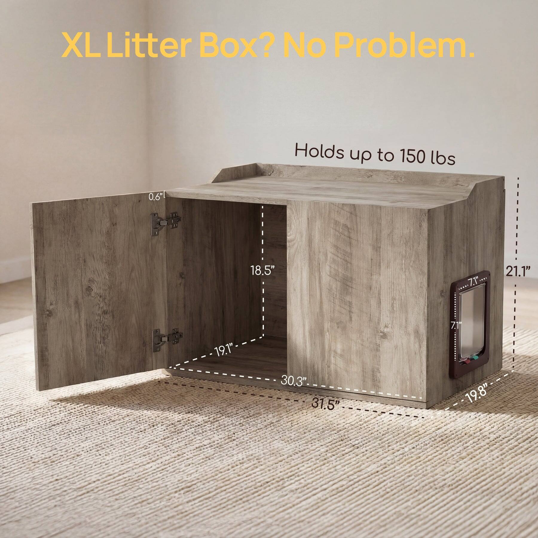 XL Litter Box? No Problem.  
Holds up to 150 lbs  
0.6"  
19.1"  
18.5"  
30.3"  
31.5"  
21.1"  
7.1"  
19.8"