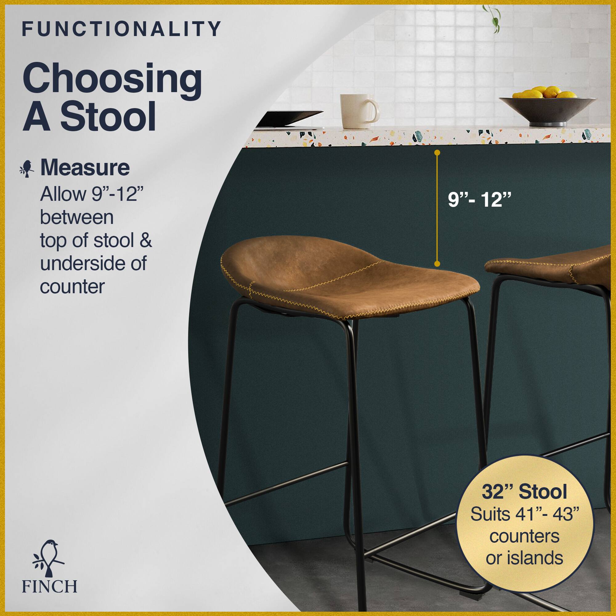 FUNCTIONALITY  
Choosing A Stool  

Measure  
Allow 9"-12" between top of stool & underside of counter  

32" Stool  
Suits 41"- 43" counters or islands  

FINCH
