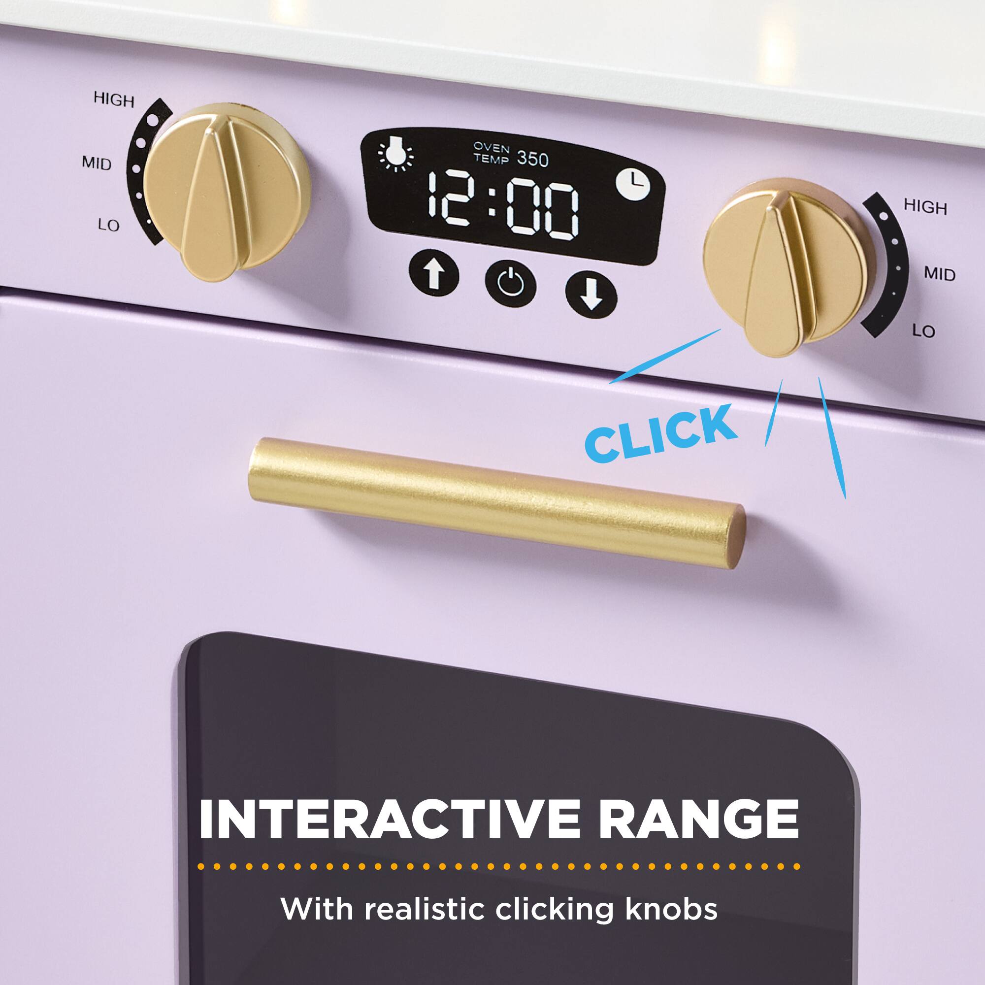 HIGH MID LO  
OVEN TEMP 350  
12:00  
L  
HIGH MID LO  
CLICK  
INTERACTIVE RANGE  
With realistic clicking knobs