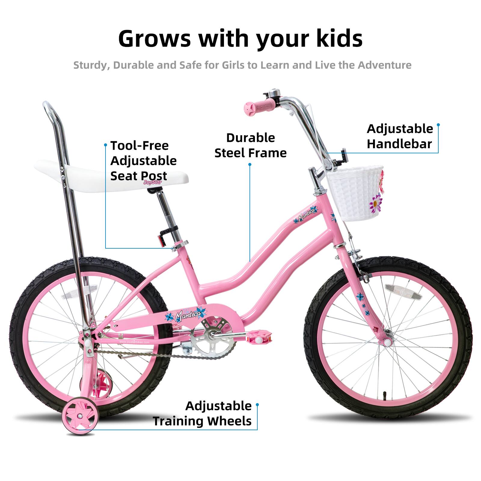 Grows with your kids

Sturdy, Durable and Safe for Girls to Learn and Live the Adventure

- Tool-Free Adjustable Seat Post
- Durable Steel Frame
- Adjustable Handlebar
- Adjustable Training Wheels