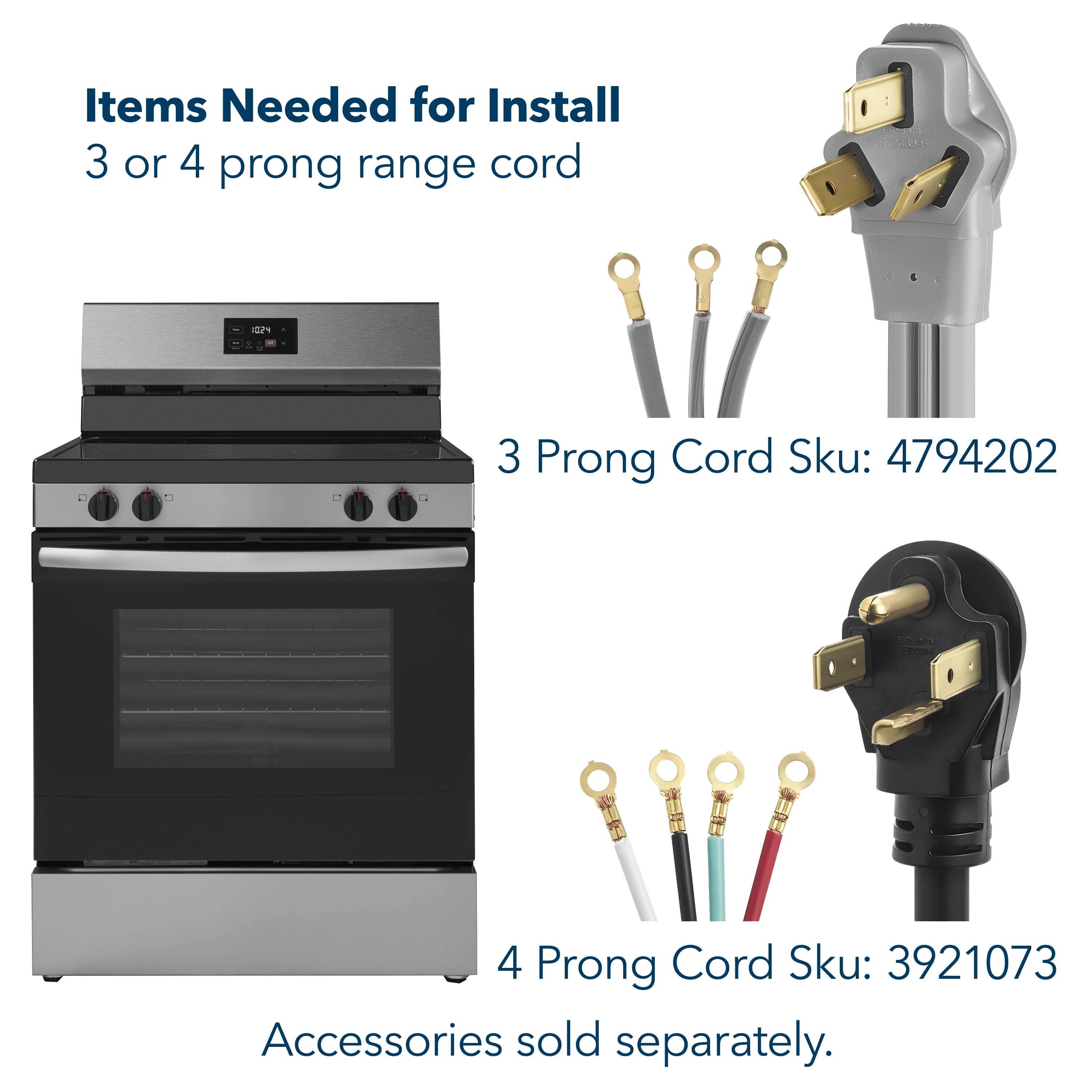 Items Needed for Install  
3 or 4 prong range cord  

3 Prong Cord Sku: 4794202  
4 Prong Cord Sku: 3921073  

Accessories sold separately.