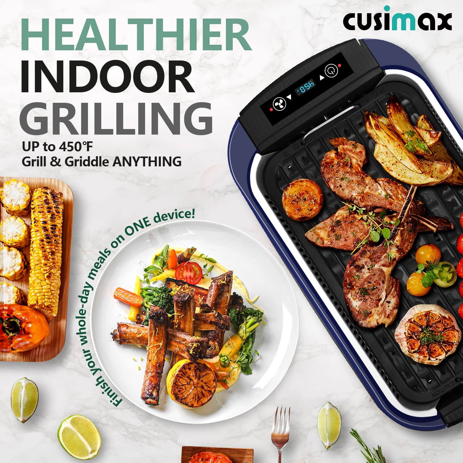 HEALTHIER INDOOR GRILLING  
UP to 450°F  
Grill & Griddle ANYTHING  

Prepare your whole-day meals on ONE device!  

cusimax