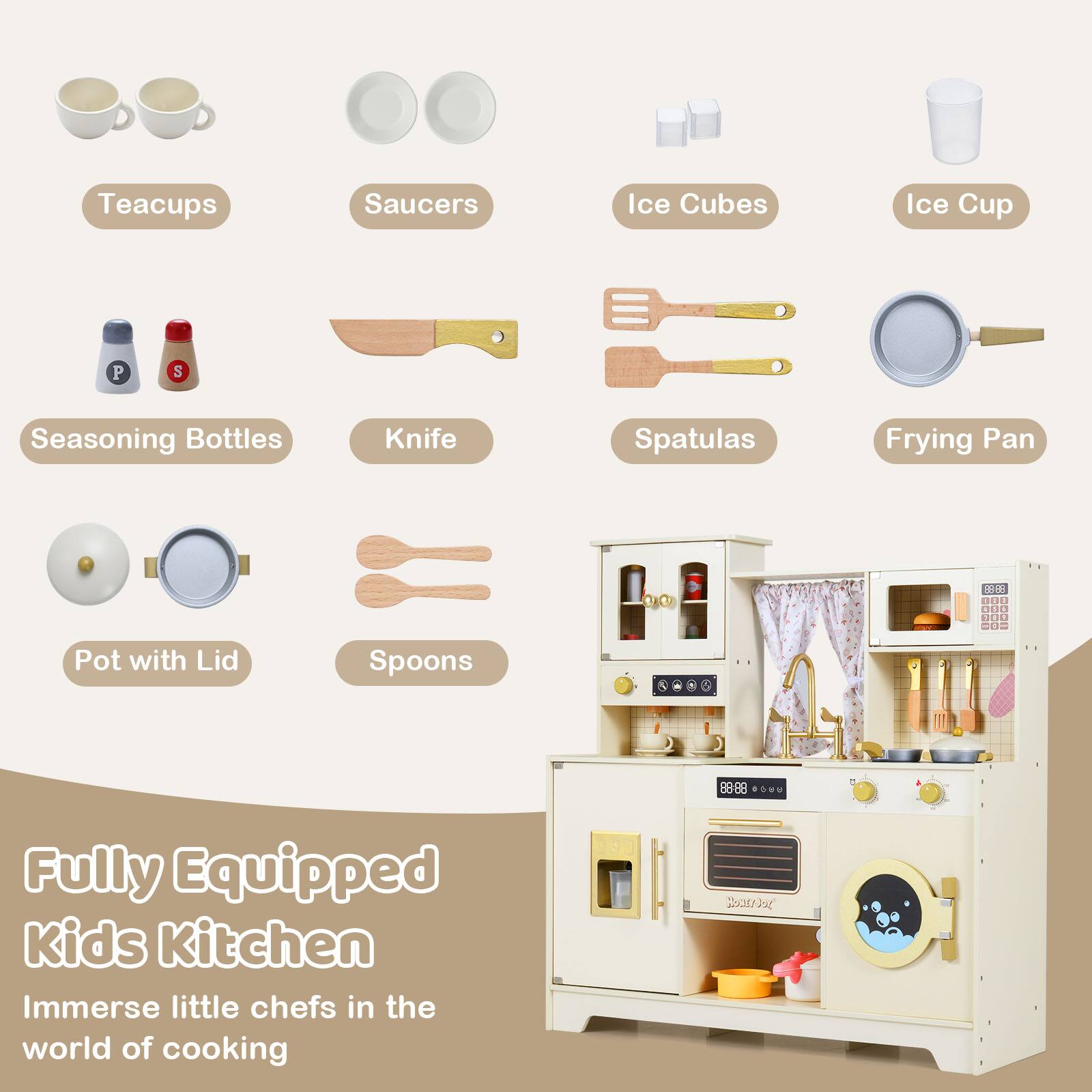 Teacups, Saucers, Ice Cubes, Ice Cup, Seasoning Bottles, Knife, Spatulas, Frying Pan, Pot with Lid, Spoons

Fully Equipped Kids Kitchen
Immerse little chefs in the world of cooking