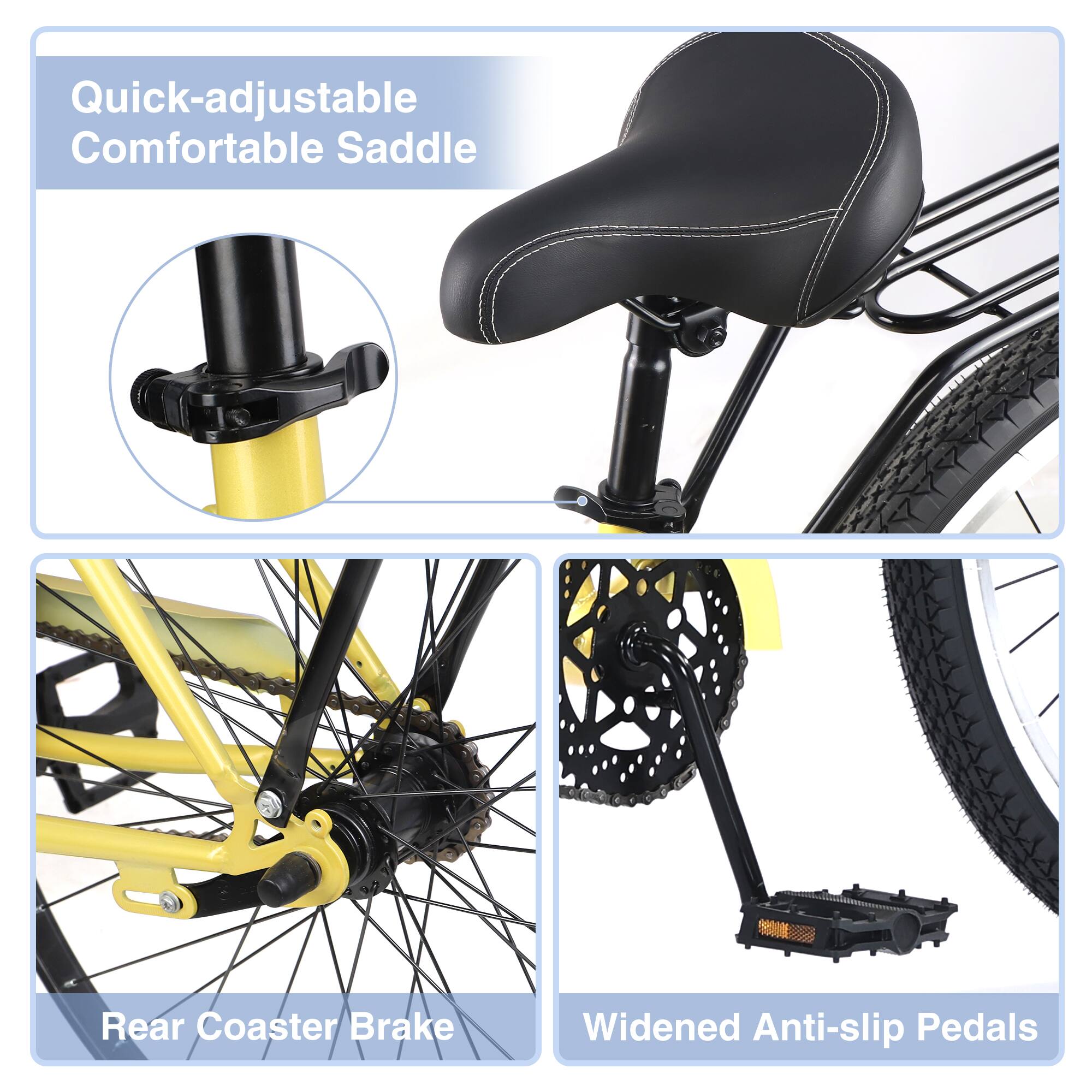 Quick-adjustable Comfortable Saddle  
Rear Coaster Brake  
Widened Anti-slip Pedals