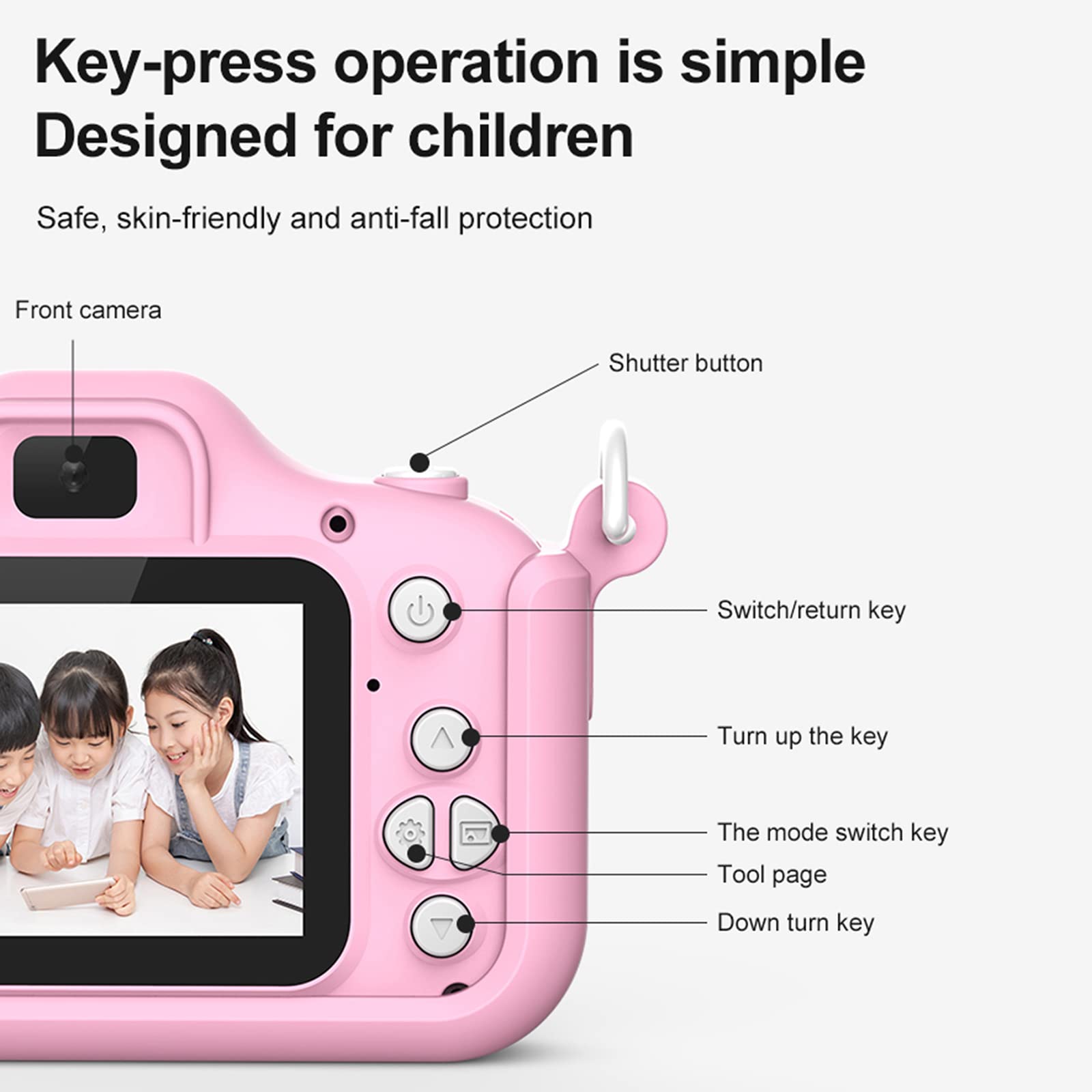 Key-press operation is simple  
Designed for children  

Safe, skin-friendly and anti-fall protection  

Front camera  
Shutter button  
Switch/return key  
Turn up the key  
The mode switch key  
Tool page  
Down turn key