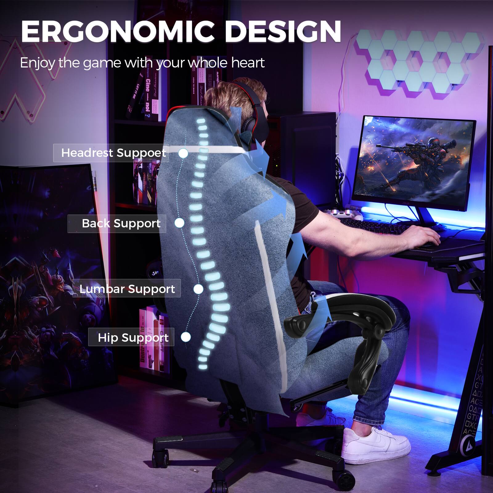 ERGONOMIC DESIGN  
Enjoy the game with your whole heart  

Headrest Support  
Back Support  
Lumbar Support  
Hip Support