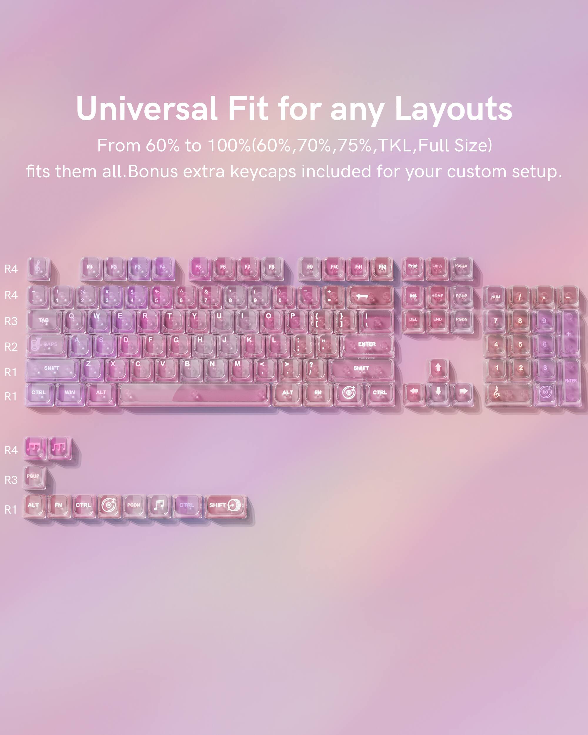 Universal Fit for any Layouts  
From 60% to 100% (60%, 70%, 75%, TKL, Full Size) fits them all. Bonus extra keycaps included for your custom setup.