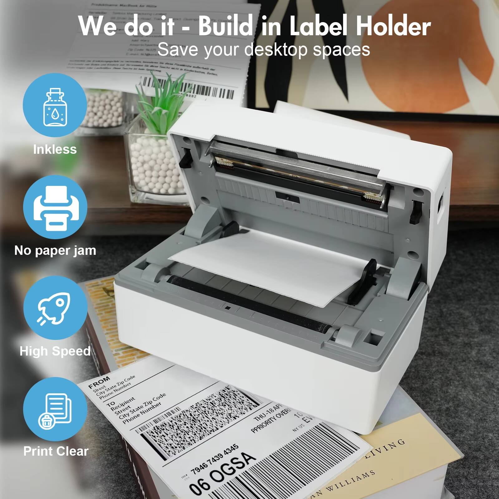 We do it - Build in Label Holder  
Save your desktop spaces

- Inkless
- No paper jam
- High Speed
- Print Clear

FROM  
Recipient Name  
Street  
City  
State  
Zip Code  

TO  
Recipient Number  
Zip Code  

7946 4345  
OGSA  
06  
LIVING  
WILLIAMS