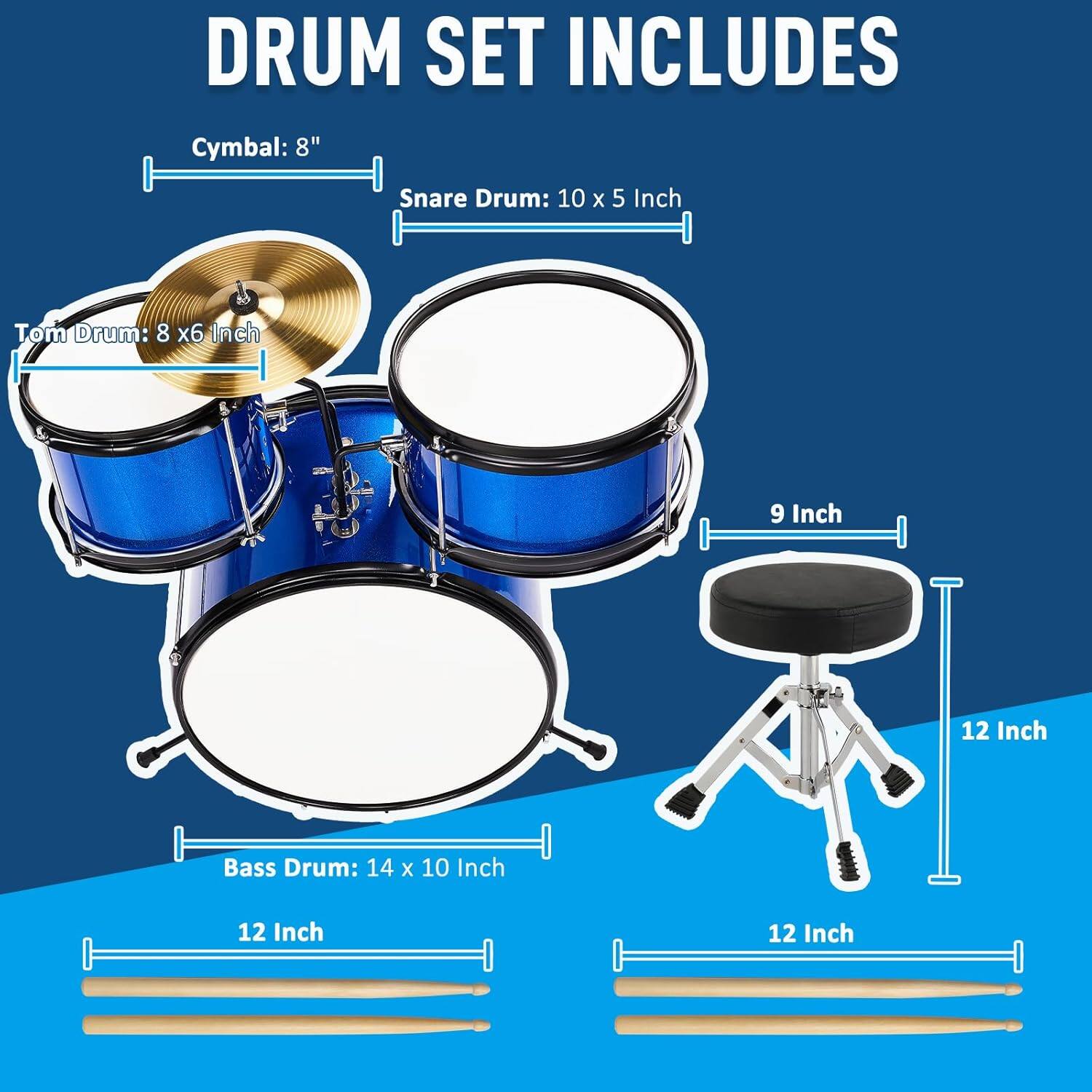 DRUM SET INCLUDES

Cymbal: 8"  
Snare Drum: 10 x 5 Inch  
Tom Drum: 8 x 6 Inch  
Bass Drum: 14 x 10 Inch  
9 Inch  
12 Inch  
12 Inch