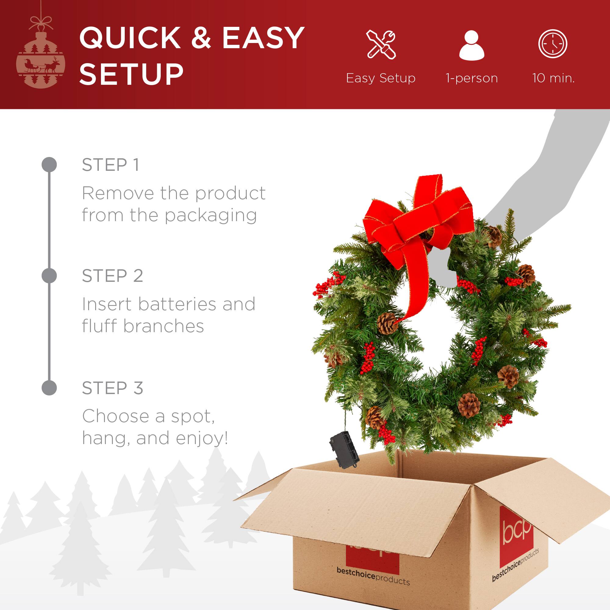 QUICK & EASY SETUP

Easy Setup  
1-person  
10 min.

STEP 1  
Remove the product from the packaging

STEP 2  
Insert batteries and fluff branches

STEP 3  
Choose a spot, hang, and enjoy!

bestchoiceproducts