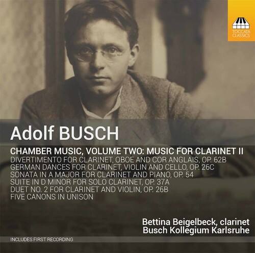 Adolf BUSCH

CHAMBER MUSIC, VOLUME TWO: MUSIC FOR CLARINET II

- DIVERTIMENTO FOR CLARINET, OBOE AND COR ANGLAIS, OP. 62B
- GERMAN DANCES FOR CLARINET, VIOLIN AND CELLO, OP. 26C
- SONATA IN A MAJOR FOR CLARINET AND PIANO, OP. 54
- SUITE IN D MINOR FOR SOLO CLARINET, OP. 37A
- DUET NO. 2 FOR CLARINET AND VIOLIN, OP. 26B
- FIVE CANONS IN UNISON

INCLUDES FIRST RECORDINGS

Bettina Beigelbeck, clarinet  
Busch Kollegium Karlsruhe