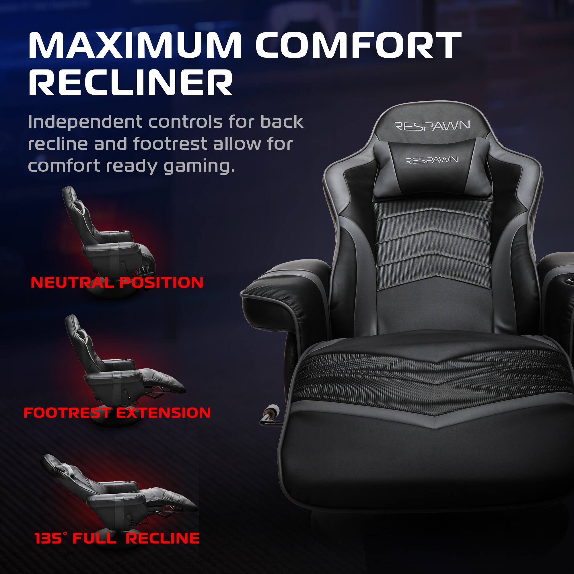 MAXIMUM COMFORT RECLINER

Independent controls for back recline and footrest allow for comfort ready gaming.

NEUTRAL POSITION

FOOTREST EXTENSION

135° FULL RECLINE