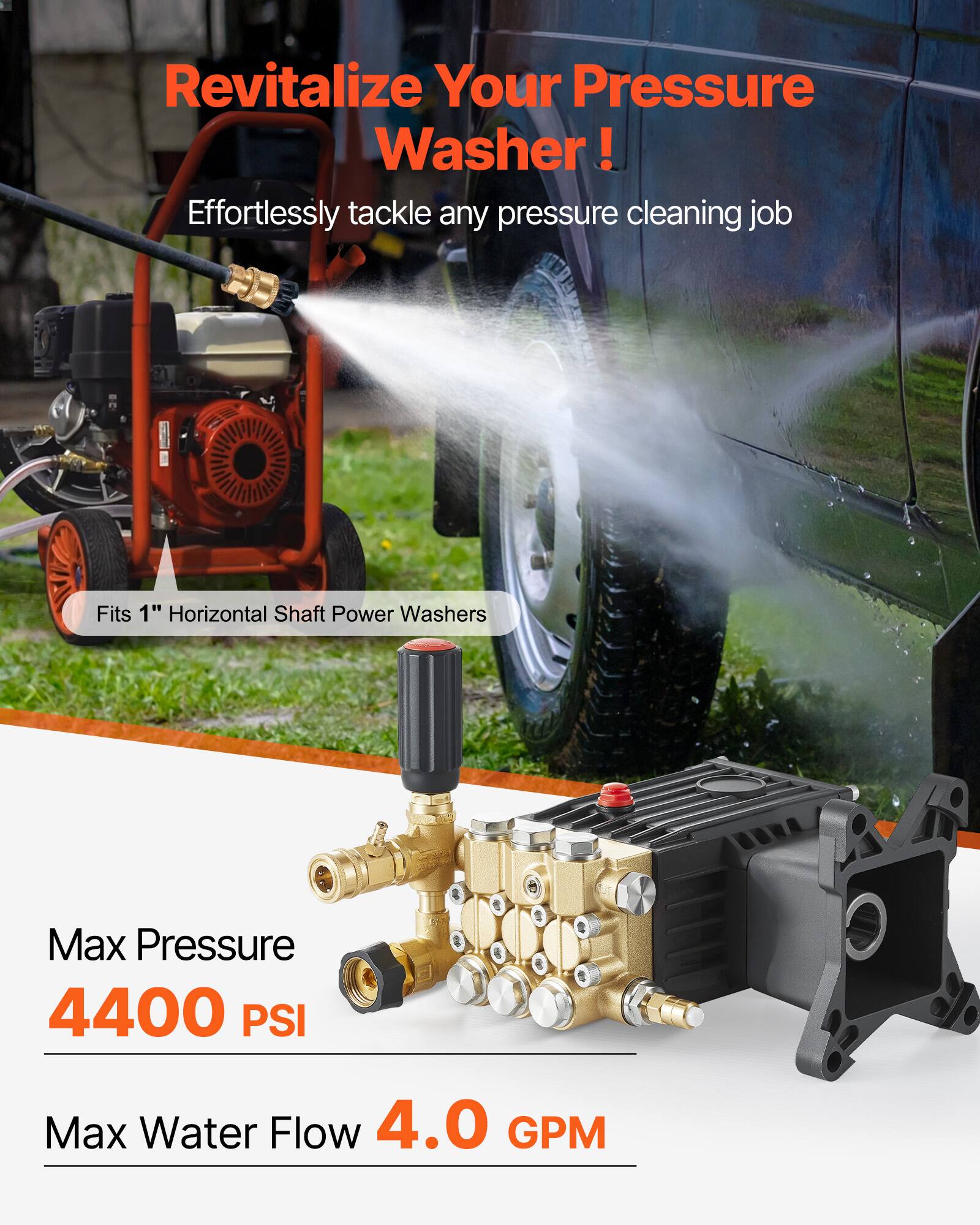 Revitalize Your Pressure Washer!  
Effortlessly tackle any pressure cleaning job  

Fits 1" Horizontal Shaft Power Washers  

Max Pressure 4400 PSI  
Max Water Flow 4.0 GPM