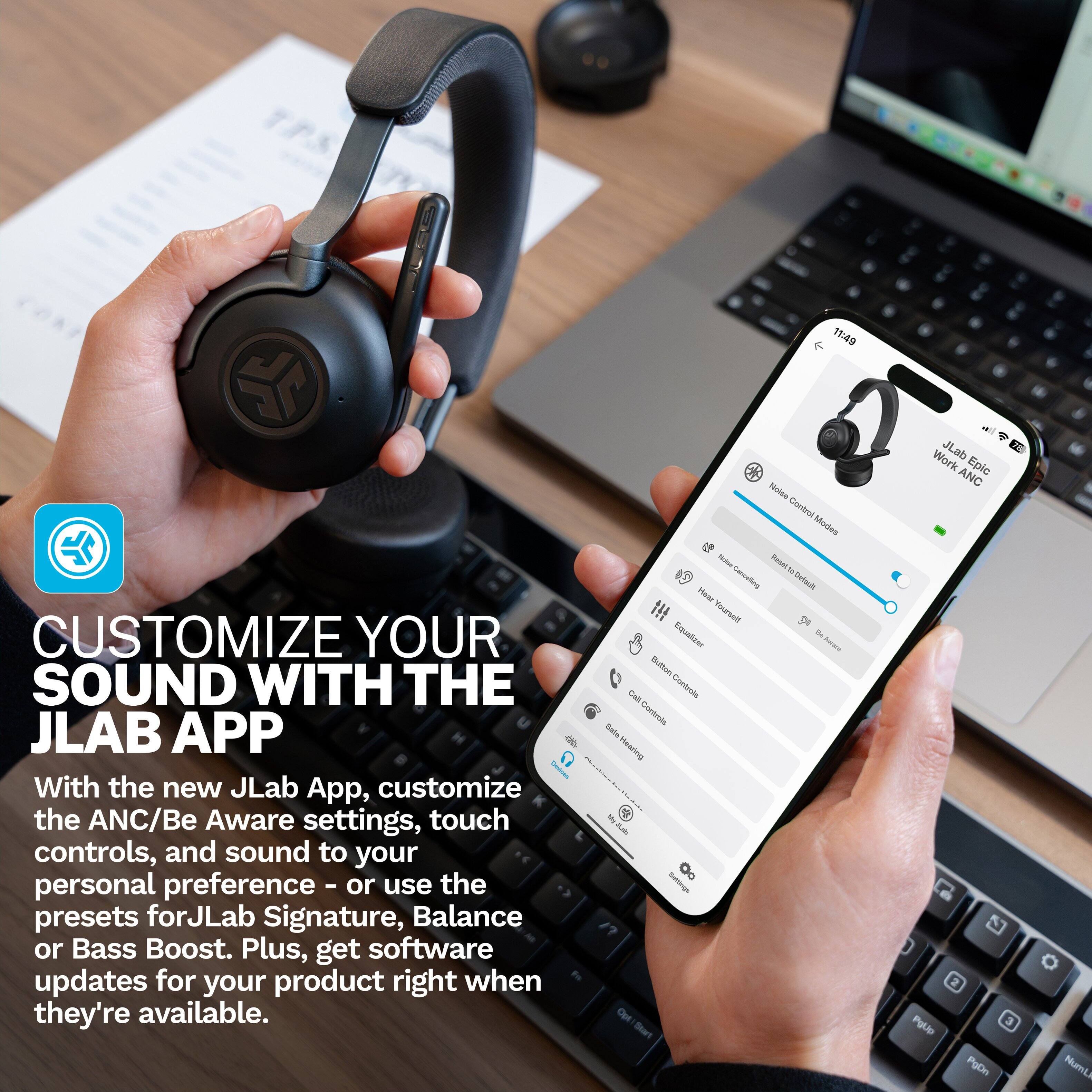 Customize Your Sound with the JLab App

With the new JLab App, customize the ANC/Be Aware settings, touch controls, and sound to your personal preference - or use the presets for JLab Signature, Balance, or Bass Boost. Plus, get software updates for your product right when they're available.

Noise Cancellation Modes - Measure 100% of the sound you hear, then cancel it out with the JLab ANC Epic.

Touch Controls - Customize your listening experience with the touch controls on the JLab Epic earbuds.

Customize Your Sound - With the JLab App, you can customize the sound to your liking.

Balance - Achieve a balanced sound with the JLab Balance preset.

Bass Boost - Get an extra boost of bass with the JLab Bass Boost preset.

JLab Signature - Experience the signature sound of JLab with the JLab Signature preset.

Start Working - Get started with the JLab ANC Epic earbuds and the JLab App.
