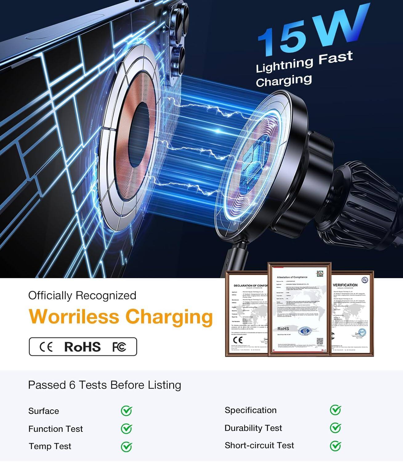 15W Fast Lightning Charging  
Officially Recognized Worryless Charging  
CE RoHS FC  
VERIFICATION Passed  
6 Tests Before Listing  
Surface Specification  
Function Test  
Durability Test  
Temp Test  
Short-circuit Test