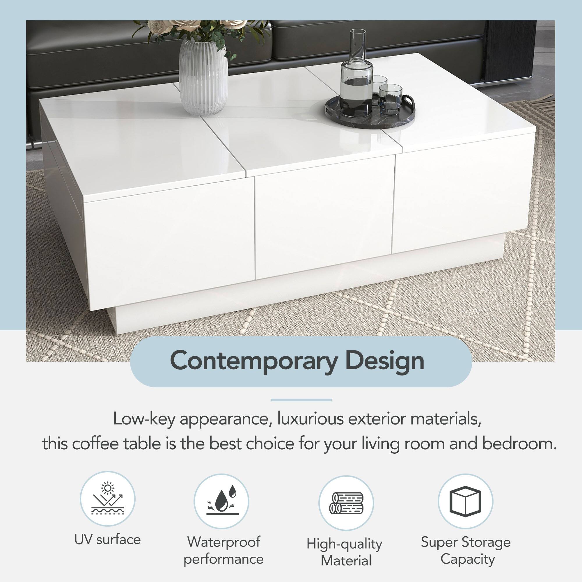 Contemporary Design

Low-key appearance, luxurious exterior materials, this coffee table is the best choice for your living room and bedroom.

- UV surface
- Waterproof performance
- High-quality material
- Super Storage Capacity